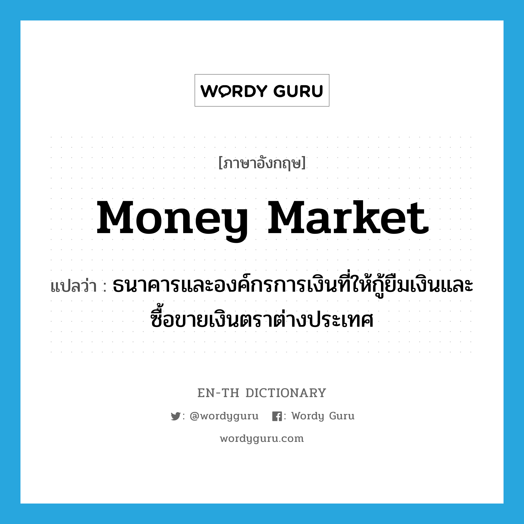 money market แปลว่า?, คำศัพท์ภาษาอังกฤษ money market แปลว่า ธนาคารและองค์กรการเงินที่ให้กู้ยืมเงินและซื้อขายเงินตราต่างประเทศ ประเภท N หมวด N
