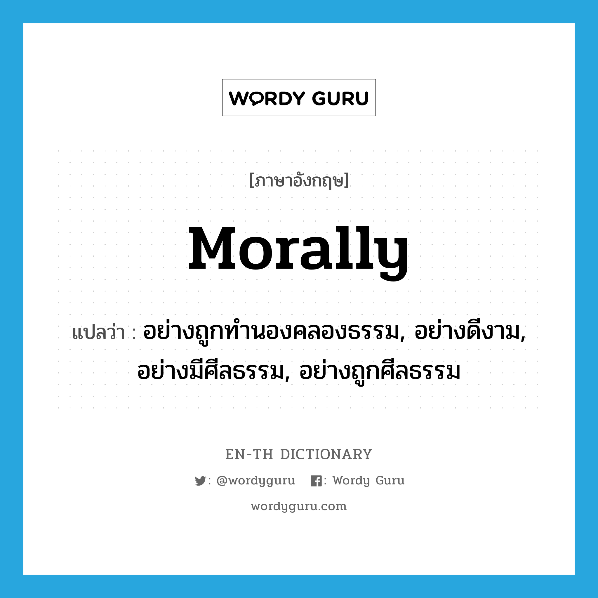 morally แปลว่า?, คำศัพท์ภาษาอังกฤษ morally แปลว่า อย่างถูกทำนองคลองธรรม, อย่างดีงาม, อย่างมีศีลธรรม, อย่างถูกศีลธรรม ประเภท ADV หมวด ADV