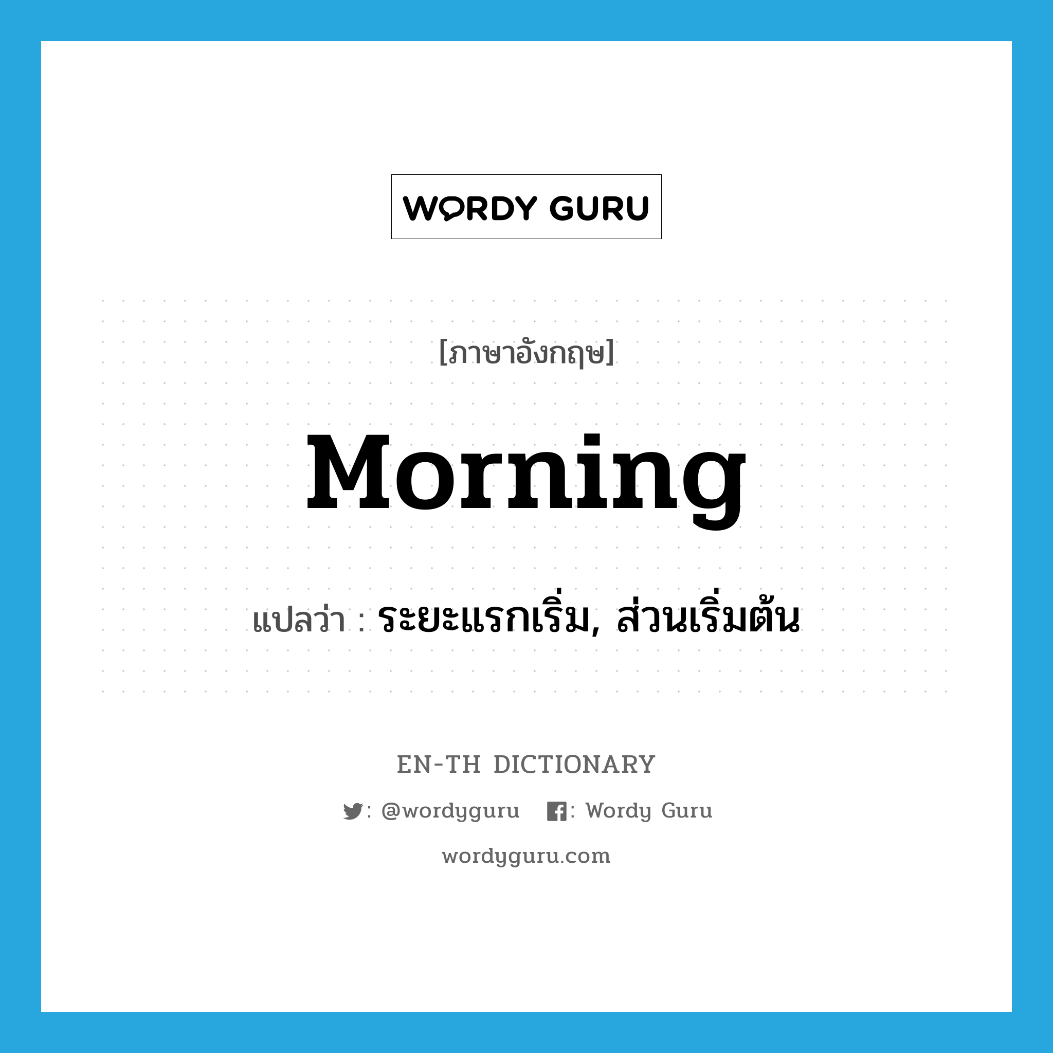 morning แปลว่า?, คำศัพท์ภาษาอังกฤษ morning แปลว่า ระยะแรกเริ่ม, ส่วนเริ่มต้น ประเภท N หมวด N