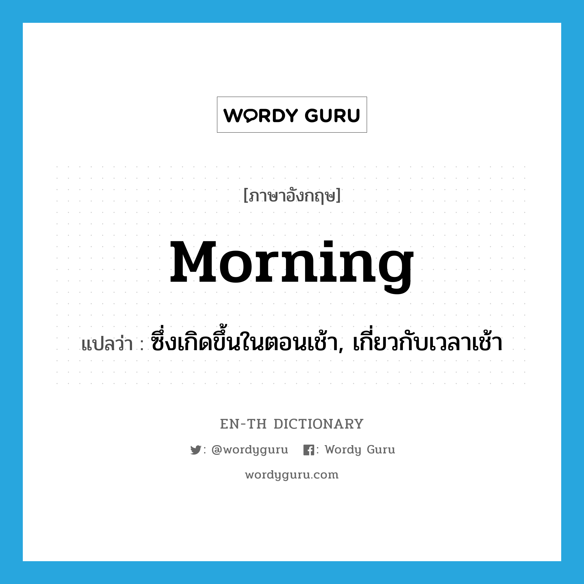 ซึ่งเกิดขึ้นในตอนเช้า, เกี่ยวกับเวลาเช้า ภาษาอังกฤษ?, คำศัพท์ภาษาอังกฤษ ซึ่งเกิดขึ้นในตอนเช้า, เกี่ยวกับเวลาเช้า แปลว่า morning ประเภท ADJ หมวด ADJ
