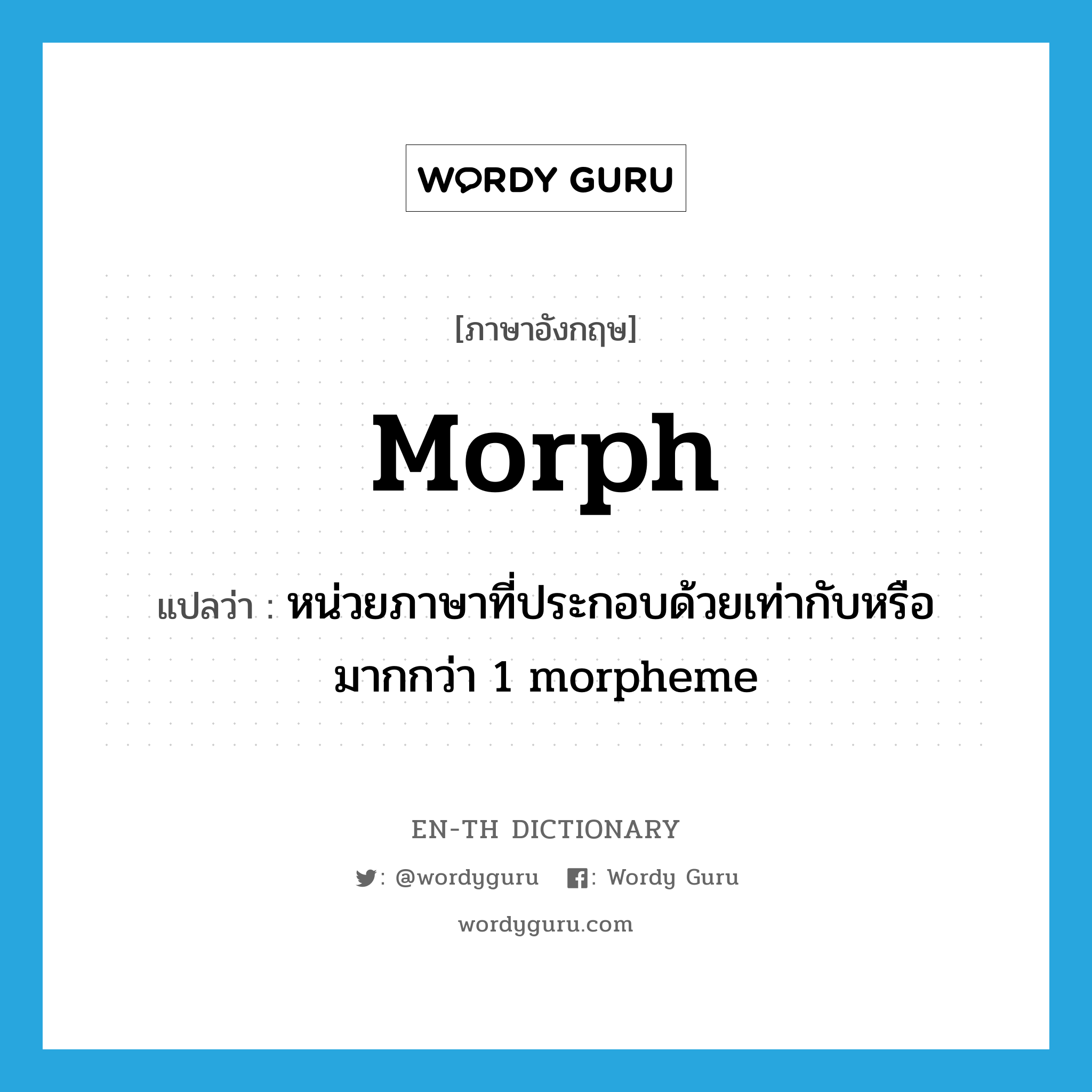 morph แปลว่า?, คำศัพท์ภาษาอังกฤษ morph แปลว่า หน่วยภาษาที่ประกอบด้วยเท่ากับหรือมากกว่า 1 morpheme ประเภท N หมวด N