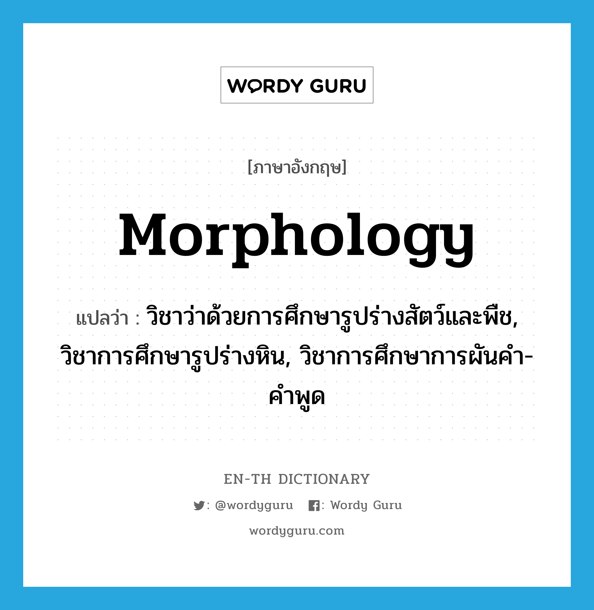 morphology แปลว่า?, คำศัพท์ภาษาอังกฤษ morphology แปลว่า วิชาว่าด้วยการศึกษารูปร่างสัตว์และพืช, วิชาการศึกษารูปร่างหิน, วิชาการศึกษาการผันคำ-คำพูด ประเภท N หมวด N
