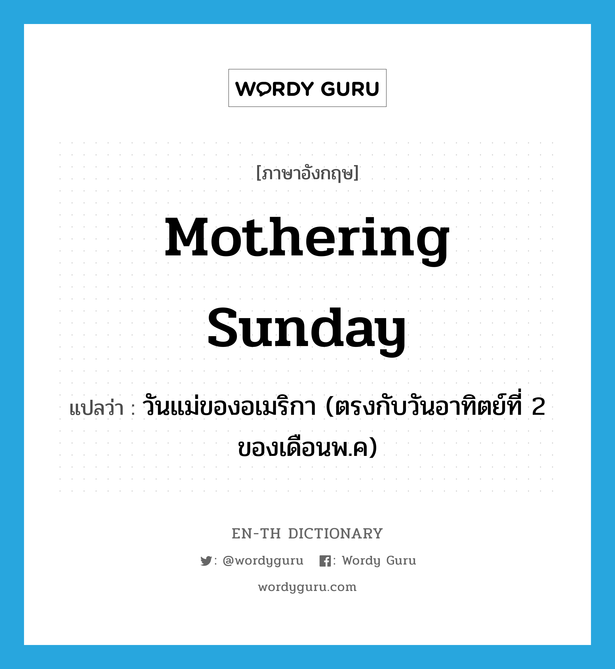 วันแม่ของอเมริกา (ตรงกับวันอาทิตย์ที่ 2 ของเดือนพ.ค) ภาษาอังกฤษ?, คำศัพท์ภาษาอังกฤษ วันแม่ของอเมริกา (ตรงกับวันอาทิตย์ที่ 2 ของเดือนพ.ค) แปลว่า Mothering Sunday ประเภท N หมวด N