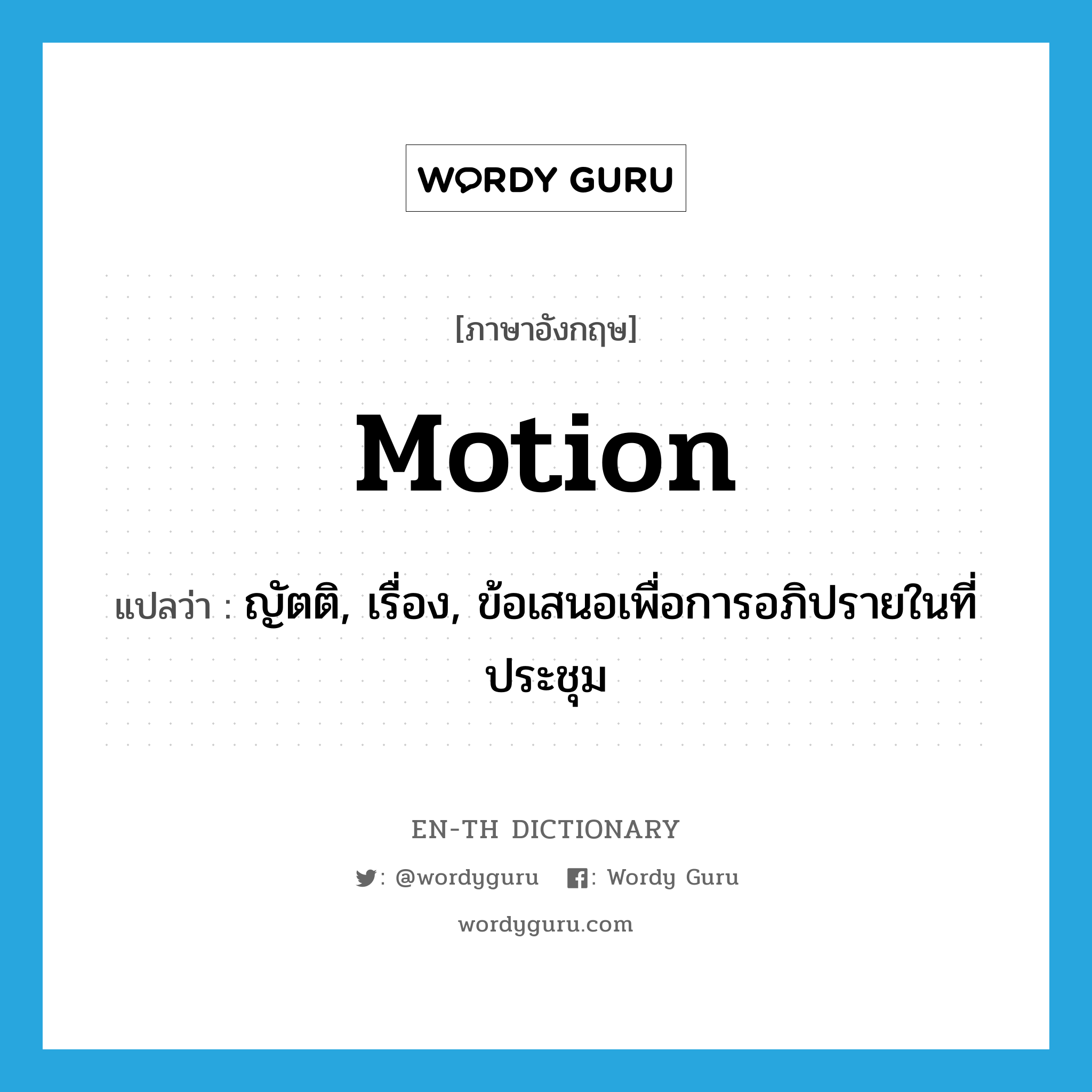 motion แปลว่า?, คำศัพท์ภาษาอังกฤษ motion แปลว่า ญัตติ, เรื่อง, ข้อเสนอเพื่อการอภิปรายในที่ประชุม ประเภท N หมวด N