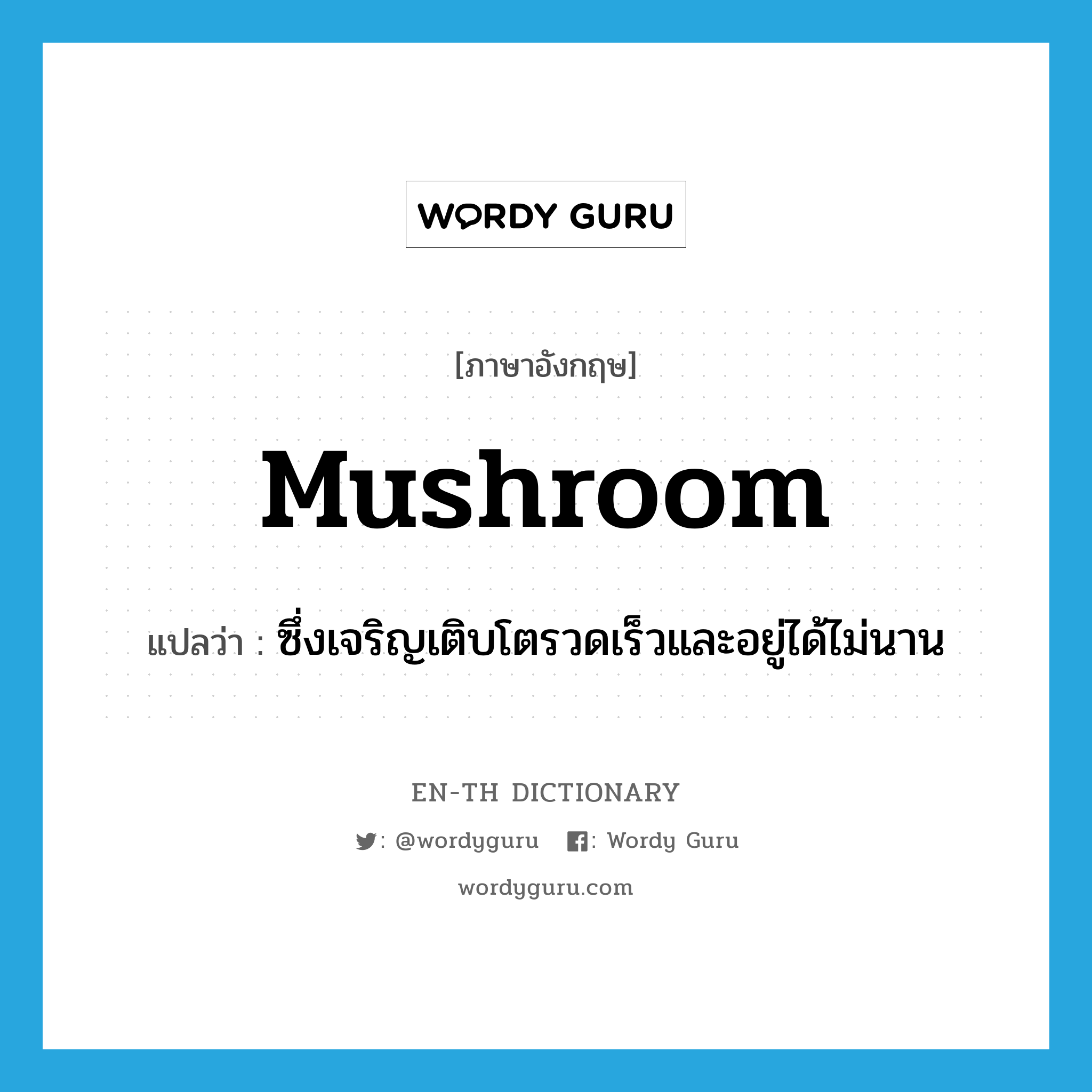 mushroom แปลว่า?, คำศัพท์ภาษาอังกฤษ mushroom แปลว่า ซึ่งเจริญเติบโตรวดเร็วและอยู่ได้ไม่นาน ประเภท ADJ หมวด ADJ