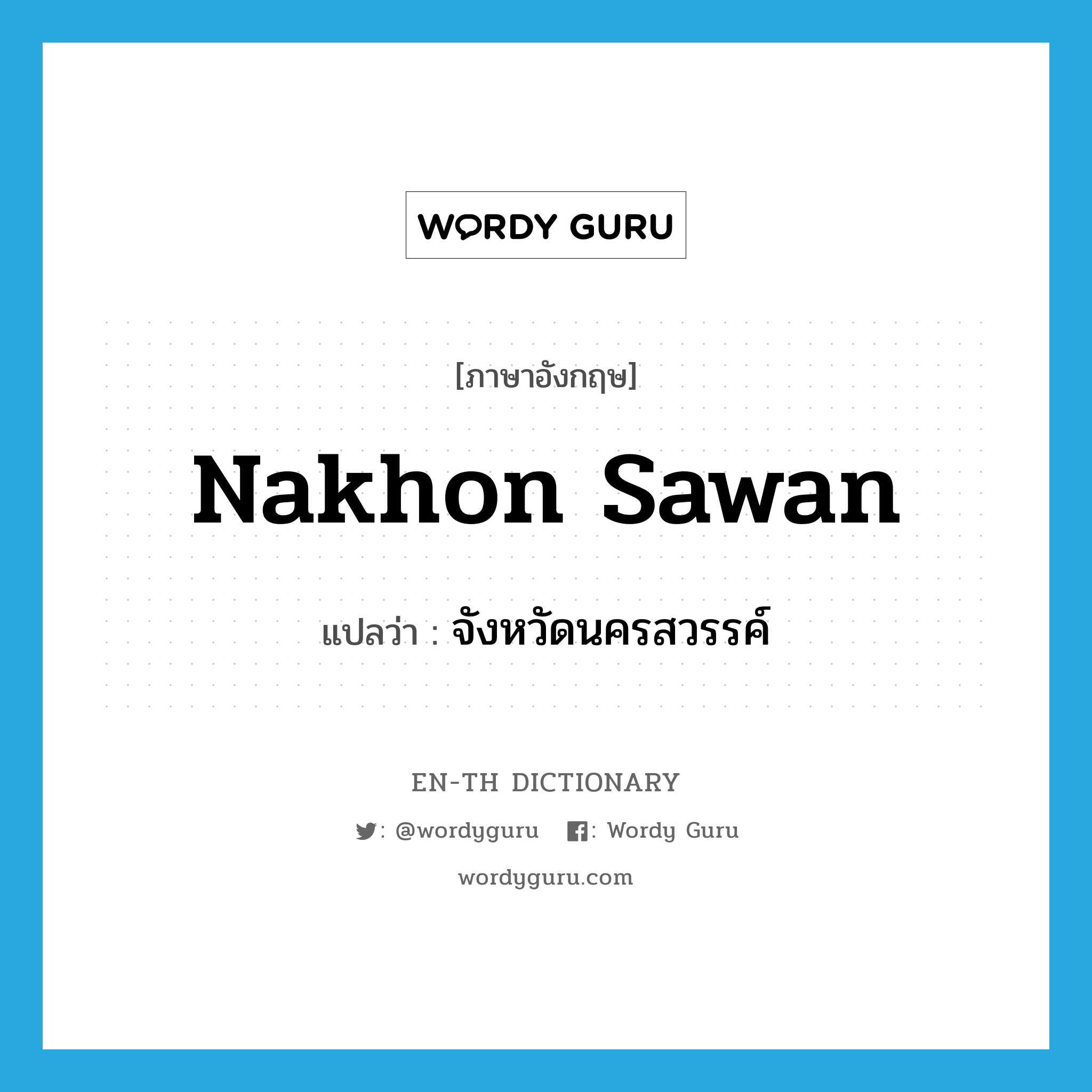 Nakhon Sawan แปลว่า?, คำศัพท์ภาษาอังกฤษ Nakhon Sawan แปลว่า จังหวัดนครสวรรค์ ประเภท N หมวด N