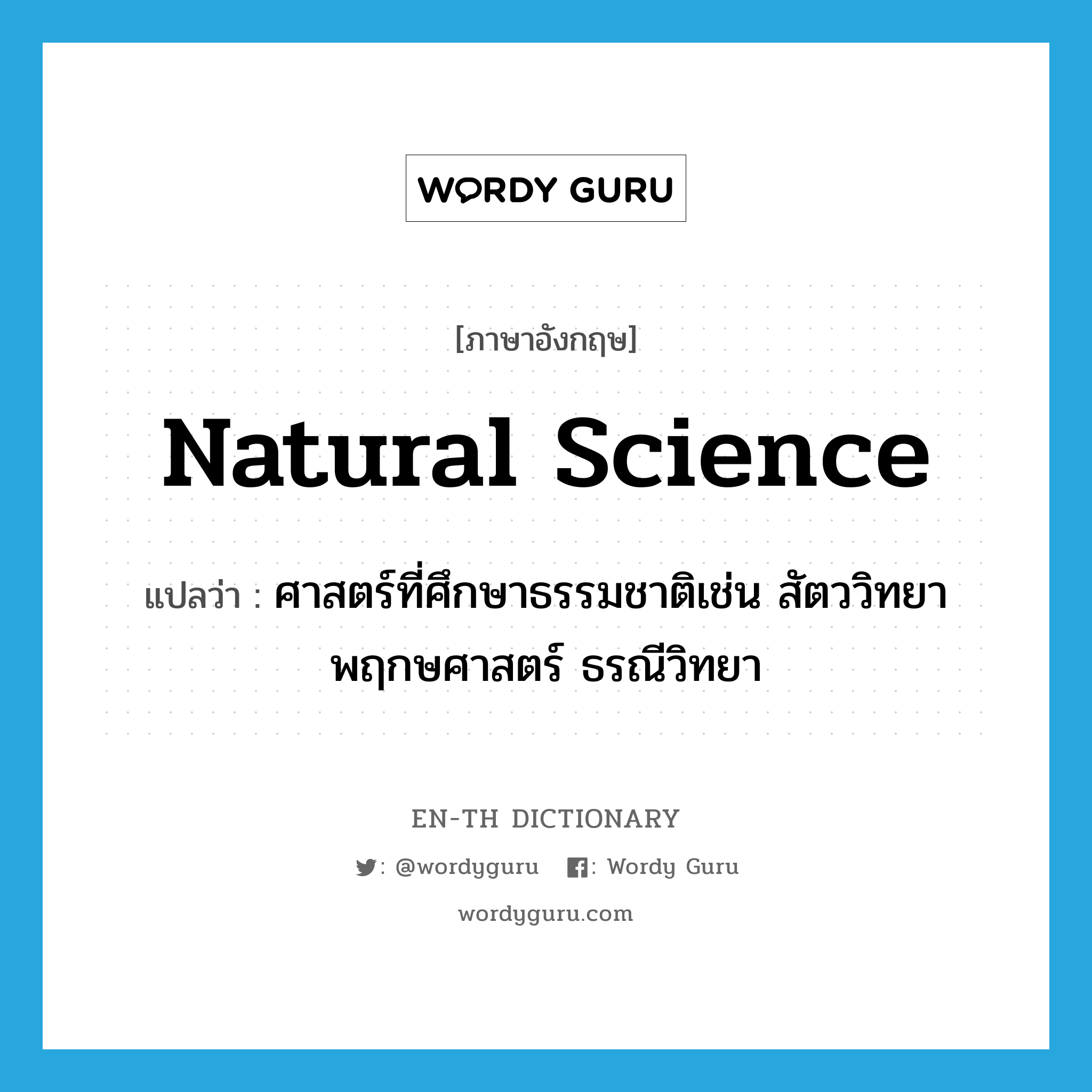 natural science แปลว่า?, คำศัพท์ภาษาอังกฤษ natural science แปลว่า ศาสตร์ที่ศึกษาธรรมชาติเช่น สัตววิทยา พฤกษศาสตร์ ธรณีวิทยา ประเภท N หมวด N