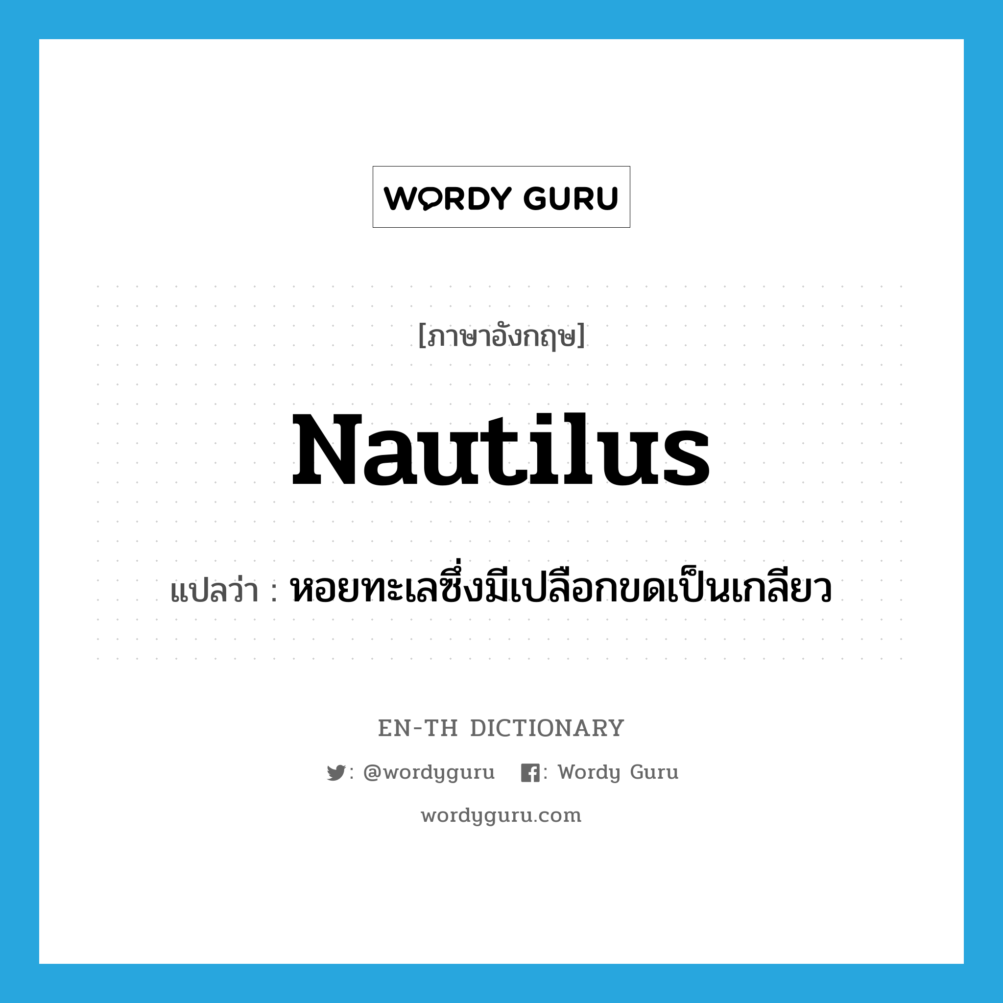 nautilus แปลว่า?, คำศัพท์ภาษาอังกฤษ nautilus แปลว่า หอยทะเลซึ่งมีเปลือกขดเป็นเกลียว ประเภท N หมวด N