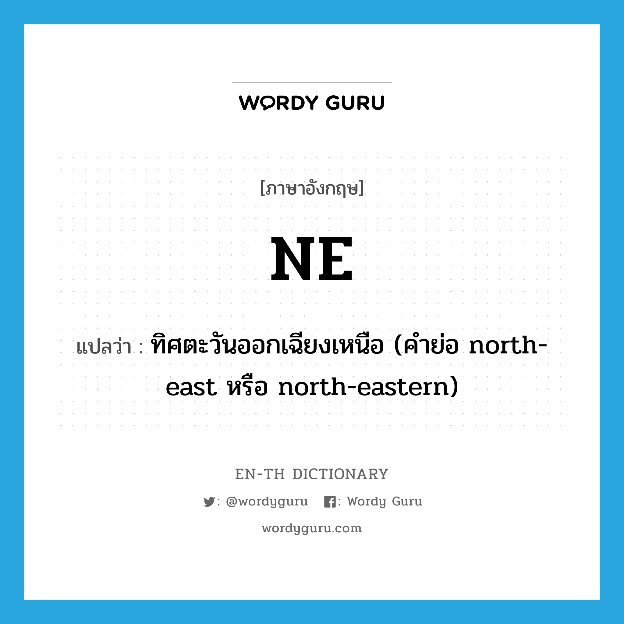 NE แปลว่า?, คำศัพท์ภาษาอังกฤษ NE แปลว่า ทิศตะวันออกเฉียงเหนือ (คำย่อ north-east หรือ north-eastern) ประเภท ABBR หมวด ABBR