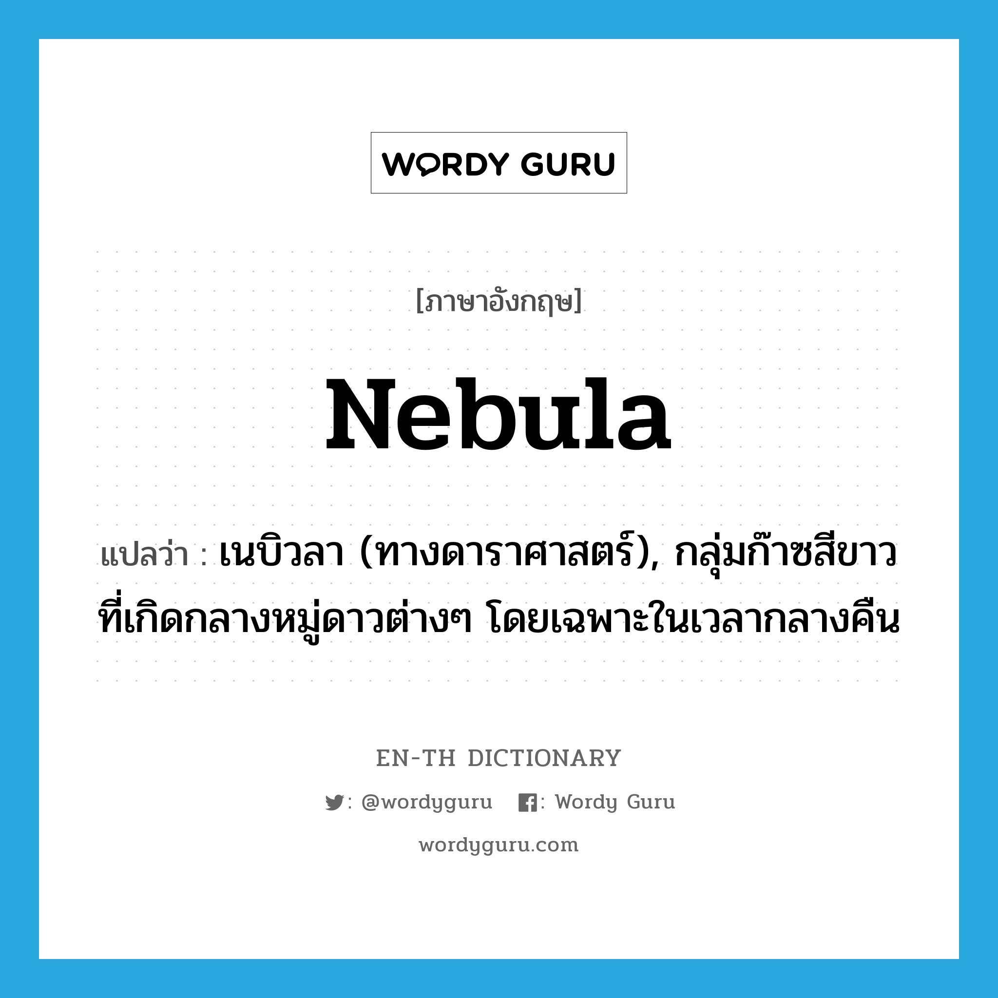 nebula แปลว่า?, คำศัพท์ภาษาอังกฤษ nebula แปลว่า เนบิวลา (ทางดาราศาสตร์), กลุ่มก๊าซสีขาวที่เกิดกลางหมู่ดาวต่างๆ โดยเฉพาะในเวลากลางคืน ประเภท N หมวด N