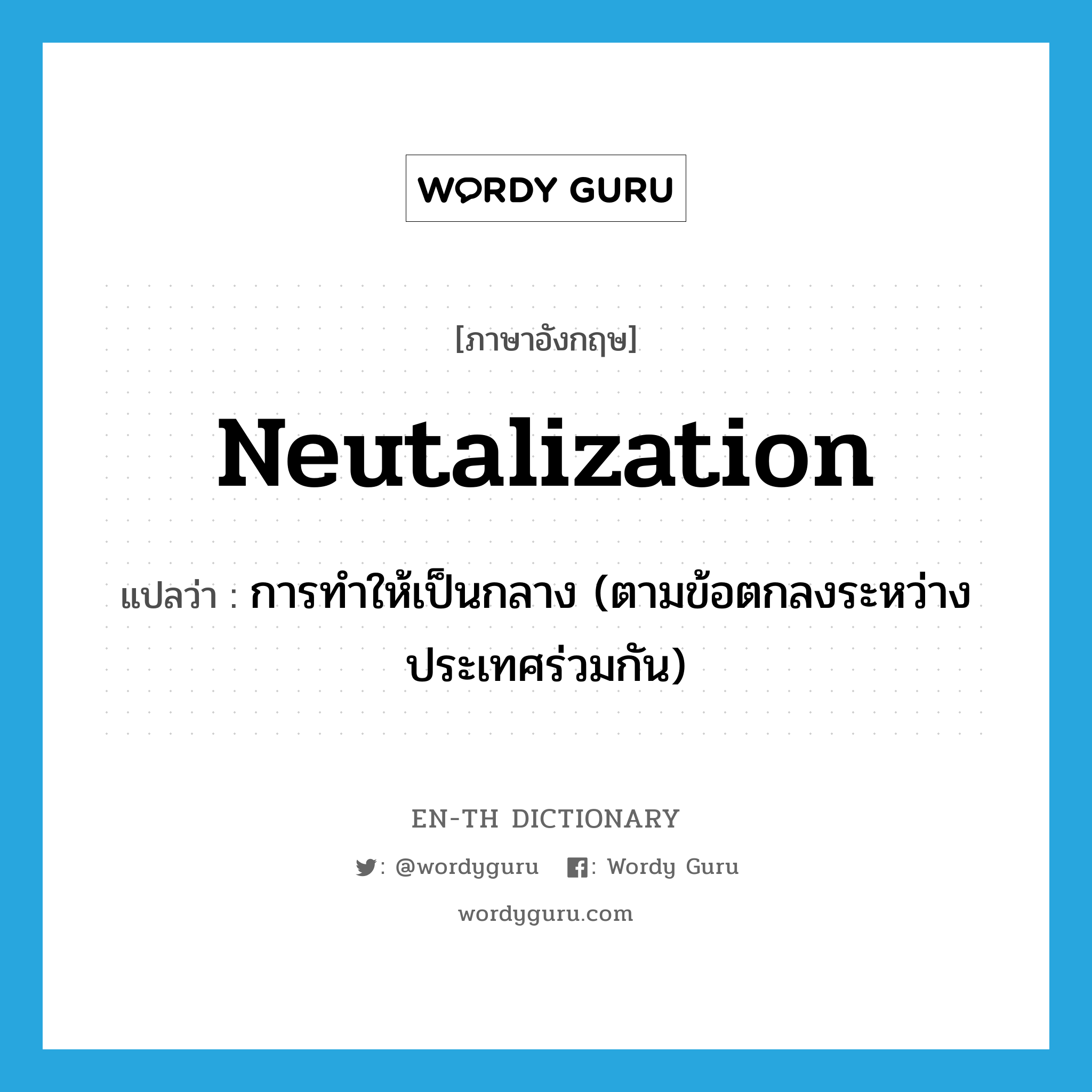 neutalization แปลว่า?, คำศัพท์ภาษาอังกฤษ neutalization แปลว่า การทำให้เป็นกลาง (ตามข้อตกลงระหว่างประเทศร่วมกัน) ประเภท N หมวด N