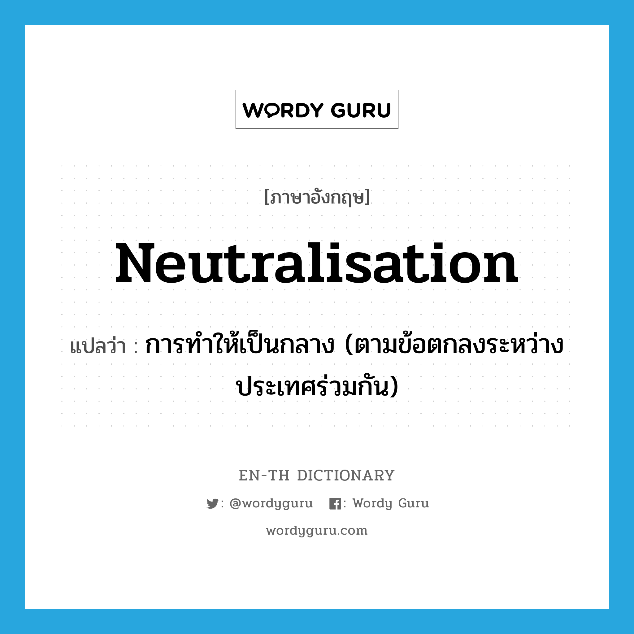 neutralisation แปลว่า?, คำศัพท์ภาษาอังกฤษ neutralisation แปลว่า การทำให้เป็นกลาง (ตามข้อตกลงระหว่างประเทศร่วมกัน) ประเภท N หมวด N