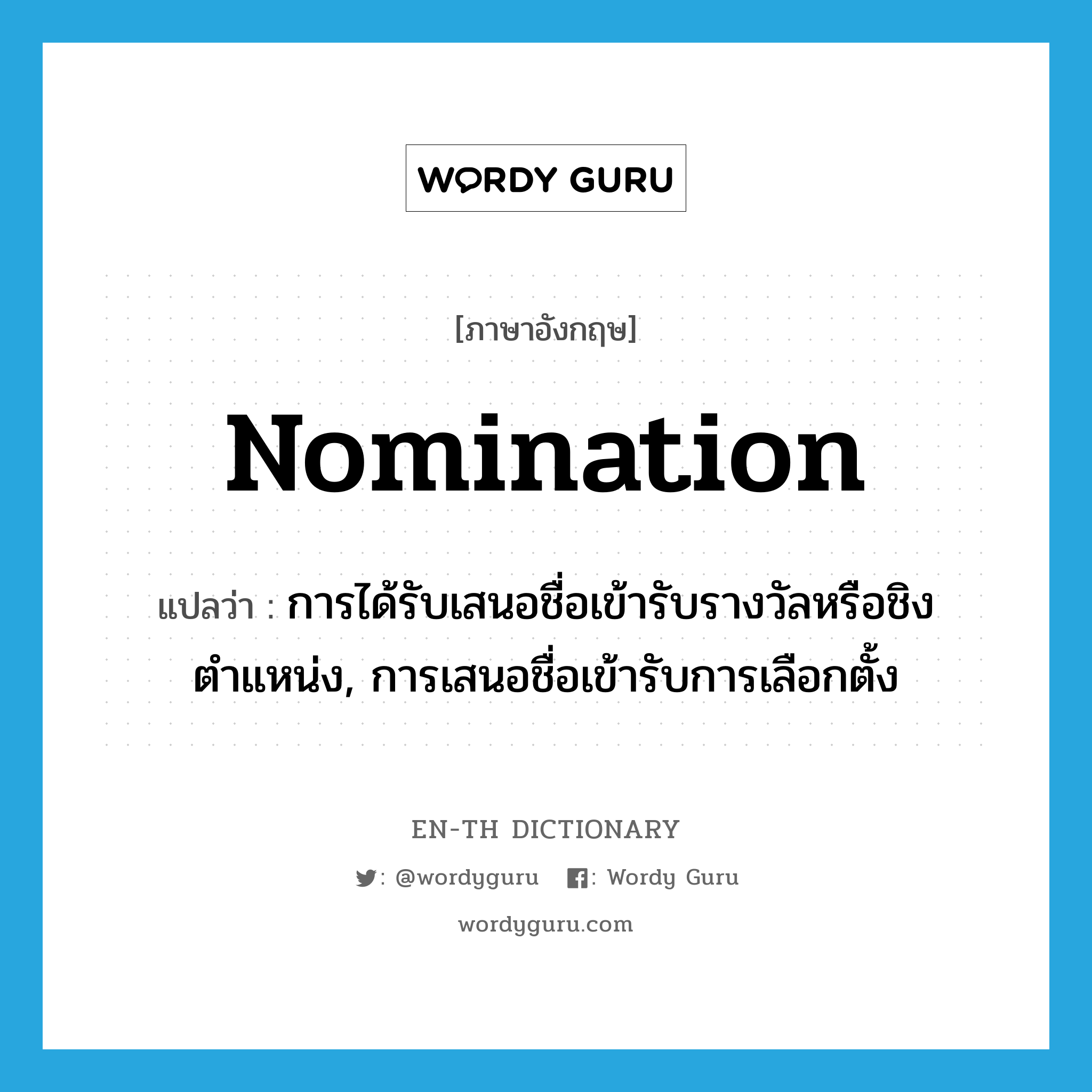 nomination แปลว่า?, คำศัพท์ภาษาอังกฤษ nomination แปลว่า การได้รับเสนอชื่อเข้ารับรางวัลหรือชิงตำแหน่ง, การเสนอชื่อเข้ารับการเลือกตั้ง ประเภท N หมวด N
