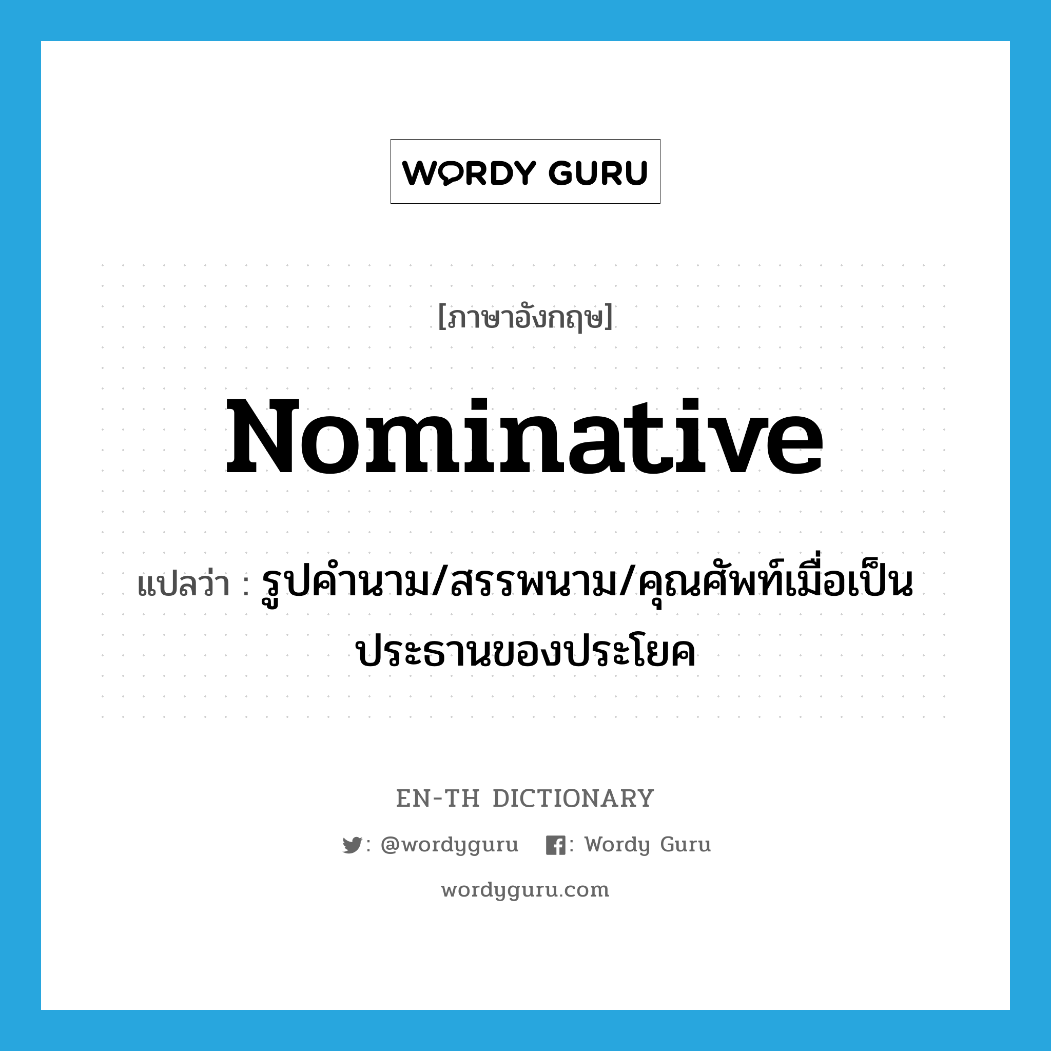 nominative แปลว่า?, คำศัพท์ภาษาอังกฤษ nominative แปลว่า รูปคำนาม/สรรพนาม/คุณศัพท์เมื่อเป็นประธานของประโยค ประเภท N หมวด N
