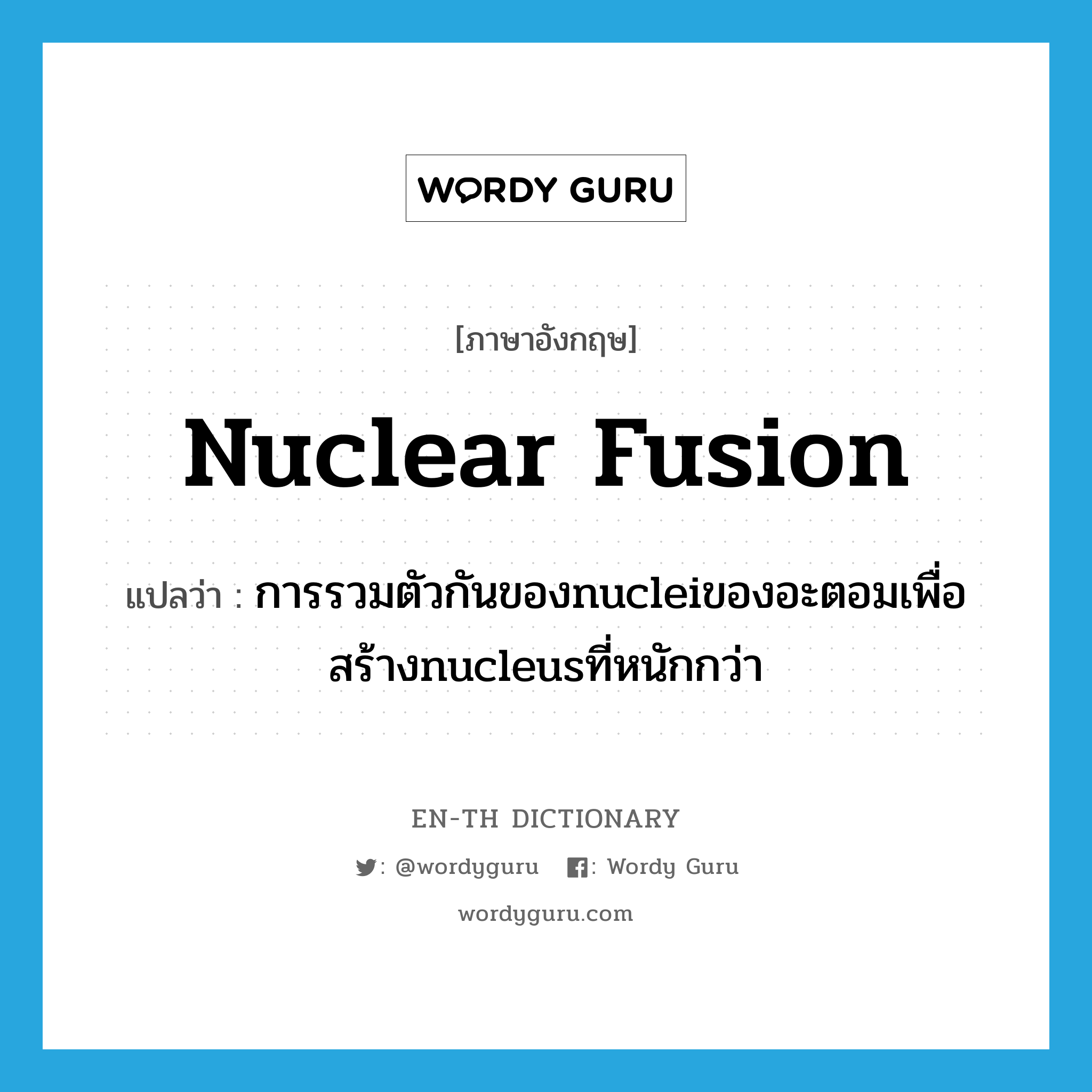 การรวมตัวกันของnucleiของอะตอมเพื่อสร้างnucleusที่หนักกว่า ภาษาอังกฤษ?, คำศัพท์ภาษาอังกฤษ การรวมตัวกันของnucleiของอะตอมเพื่อสร้างnucleusที่หนักกว่า แปลว่า nuclear fusion ประเภท N หมวด N