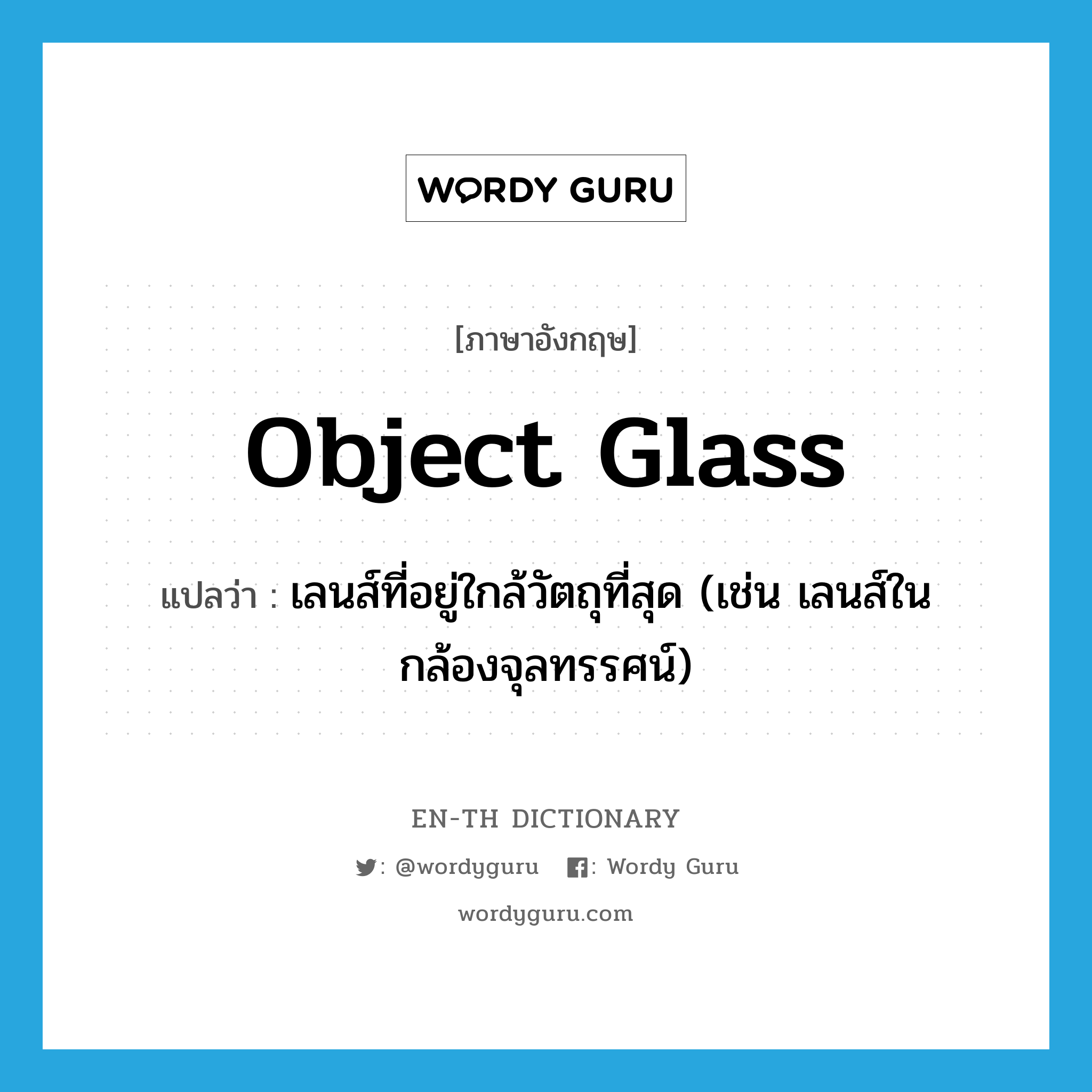 object glass แปลว่า?, คำศัพท์ภาษาอังกฤษ object glass แปลว่า เลนส์ที่อยู่ใกล้วัตถุที่สุด (เช่น เลนส์ในกล้องจุลทรรศน์) ประเภท N หมวด N