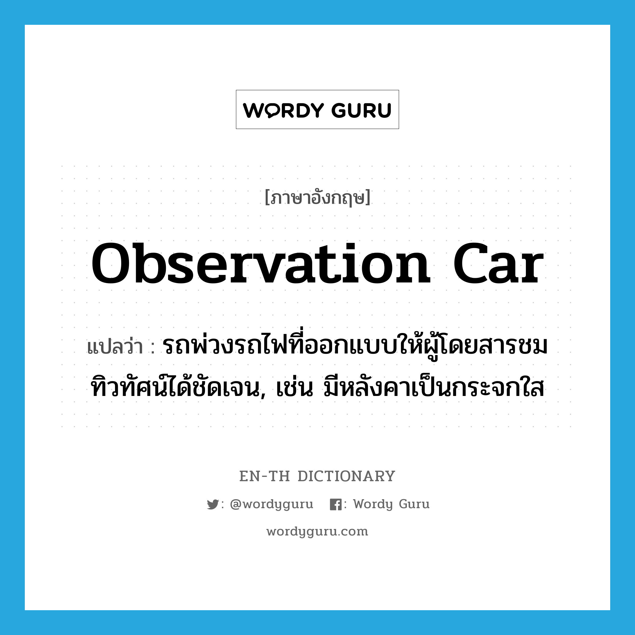 observation car แปลว่า?, คำศัพท์ภาษาอังกฤษ observation car แปลว่า รถพ่วงรถไฟที่ออกแบบให้ผู้โดยสารชมทิวทัศน์ได้ชัดเจน, เช่น มีหลังคาเป็นกระจกใส ประเภท N หมวด N