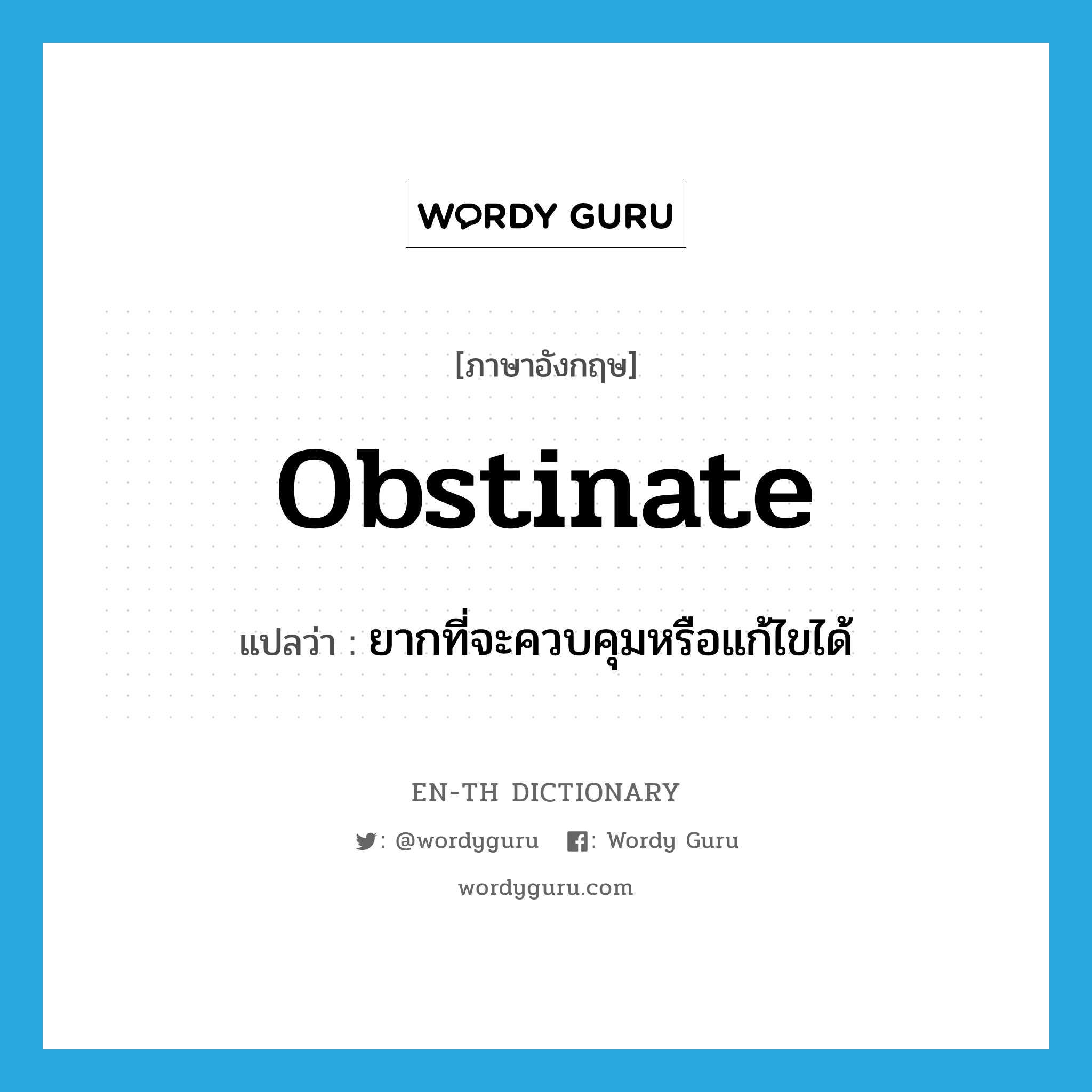obstinate แปลว่า?, คำศัพท์ภาษาอังกฤษ obstinate แปลว่า ยากที่จะควบคุมหรือแก้ไขได้ ประเภท ADJ หมวด ADJ