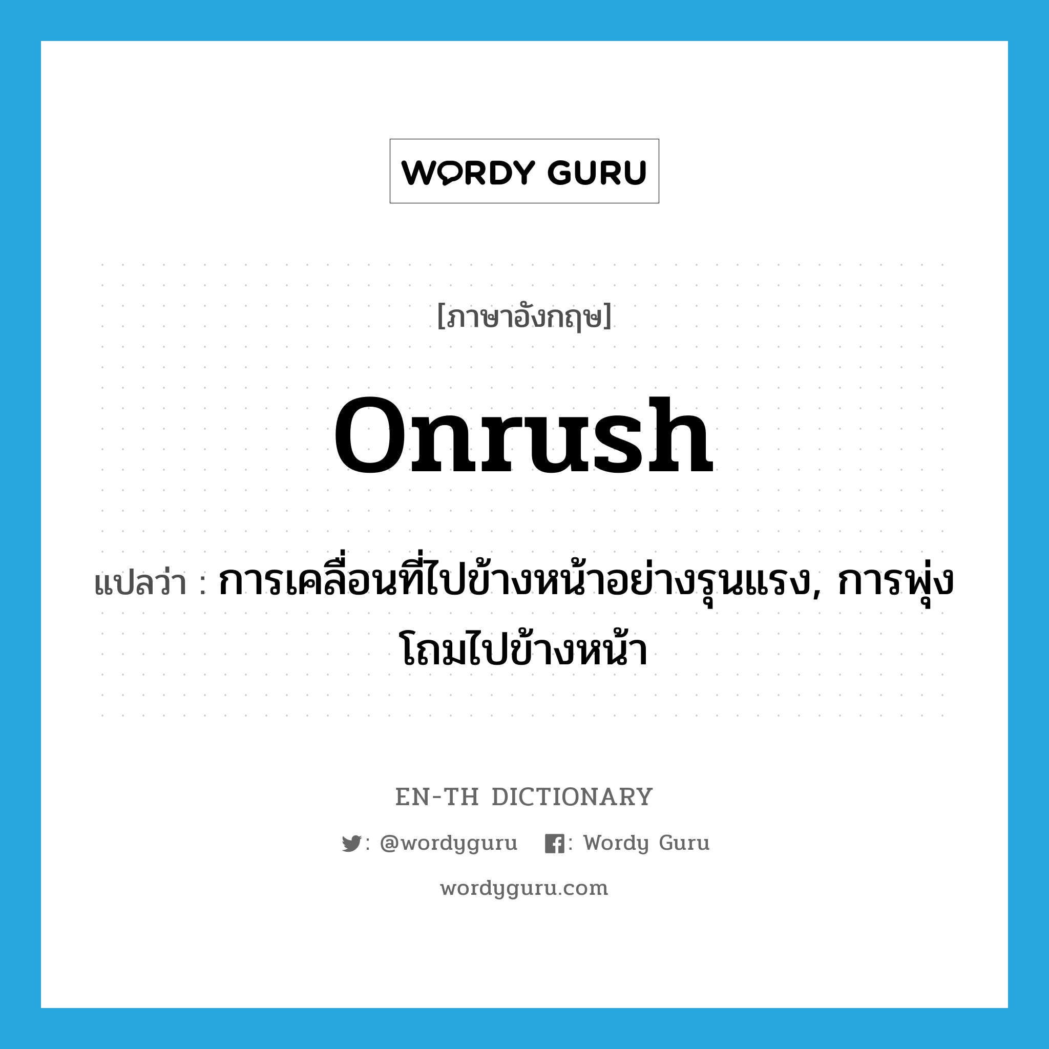 onrush แปลว่า?, คำศัพท์ภาษาอังกฤษ onrush แปลว่า การเคลื่อนที่ไปข้างหน้าอย่างรุนแรง, การพุ่งโถมไปข้างหน้า ประเภท N หมวด N