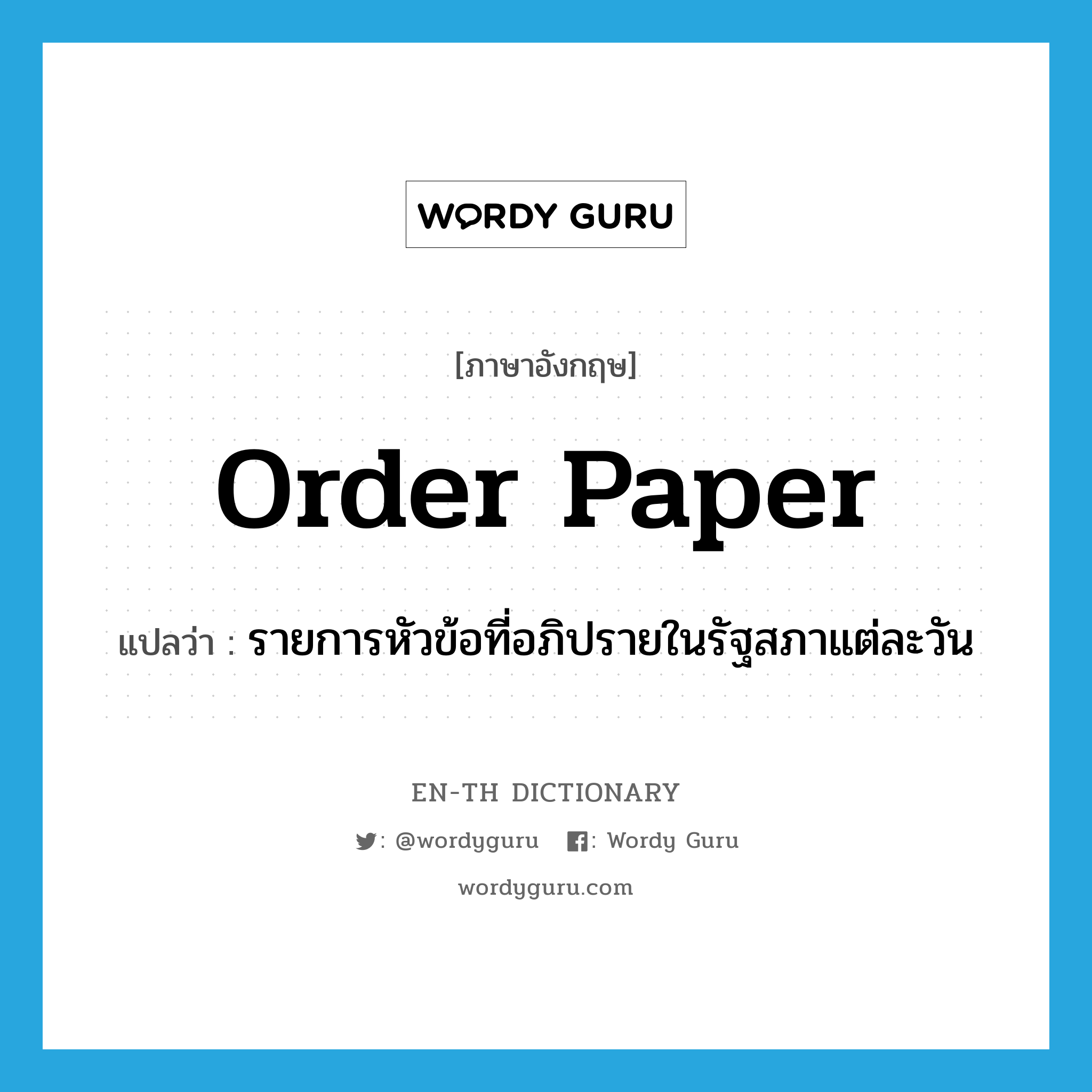 Order Paper แปลว่า?, คำศัพท์ภาษาอังกฤษ Order Paper แปลว่า รายการหัวข้อที่อภิปรายในรัฐสภาแต่ละวัน ประเภท N หมวด N
