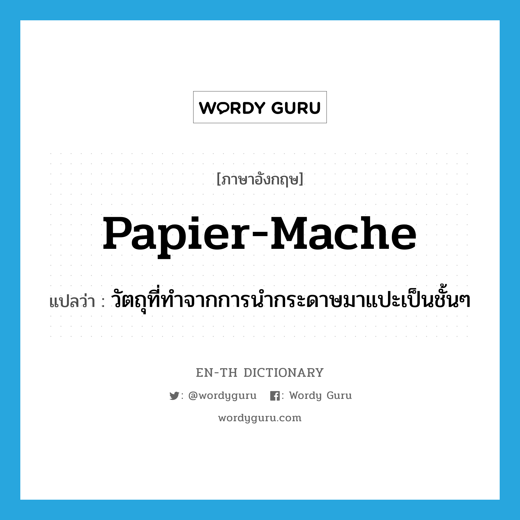 papier-mache แปลว่า?, คำศัพท์ภาษาอังกฤษ papier-mache แปลว่า วัตถุที่ทำจากการนำกระดาษมาแปะเป็นชั้นๆ ประเภท N หมวด N