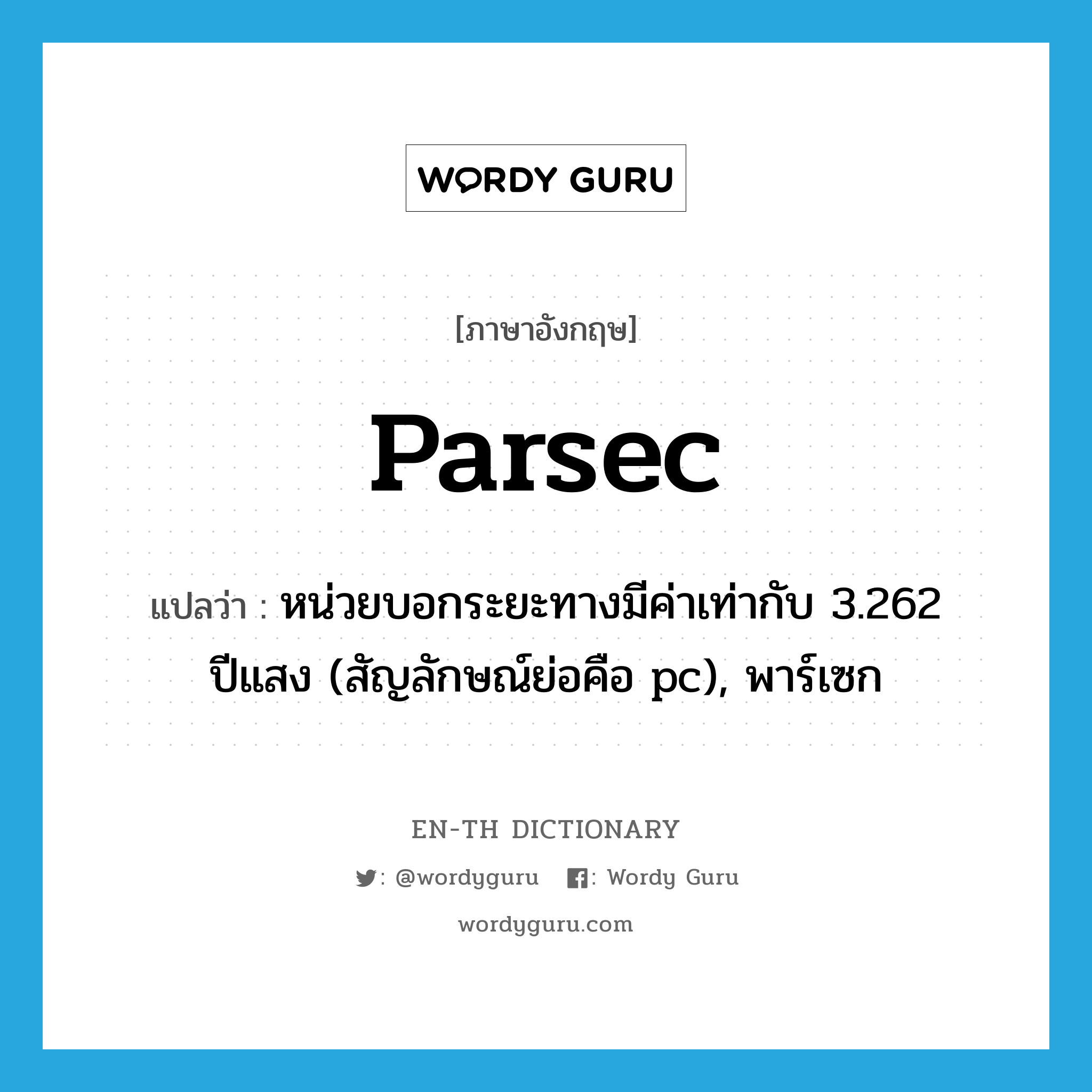 หน่วยบอกระยะทางมีค่าเท่ากับ 3.262 ปีแสง (สัญลักษณ์ย่อคือ pc), พาร์เซก ภาษาอังกฤษ?, คำศัพท์ภาษาอังกฤษ หน่วยบอกระยะทางมีค่าเท่ากับ 3.262 ปีแสง (สัญลักษณ์ย่อคือ pc), พาร์เซก แปลว่า parsec ประเภท N หมวด N