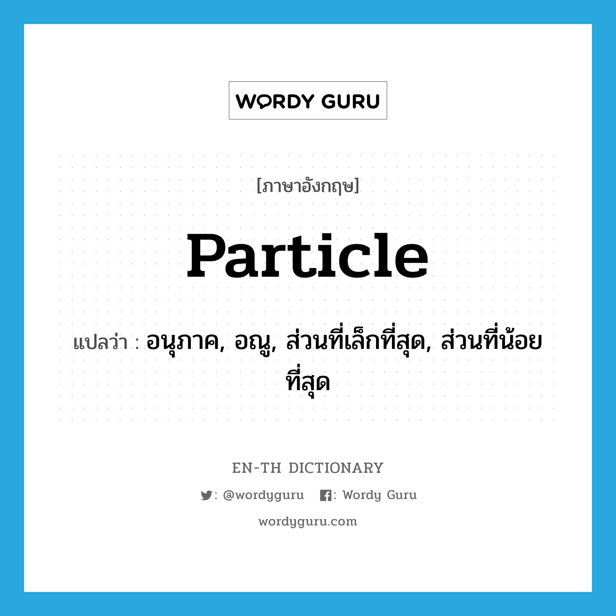 particle แปลว่า?, คำศัพท์ภาษาอังกฤษ particle แปลว่า อนุภาค, อณู, ส่วนที่เล็กที่สุด, ส่วนที่น้อยที่สุด ประเภท N หมวด N