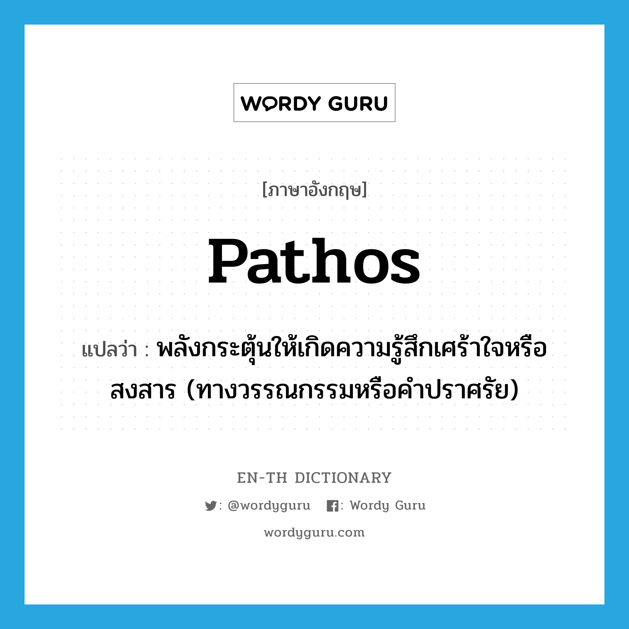 pathos แปลว่า?, คำศัพท์ภาษาอังกฤษ pathos แปลว่า พลังกระตุ้นให้เกิดความรู้สึกเศร้าใจหรือสงสาร (ทางวรรณกรรมหรือคำปราศรัย) ประเภท N หมวด N