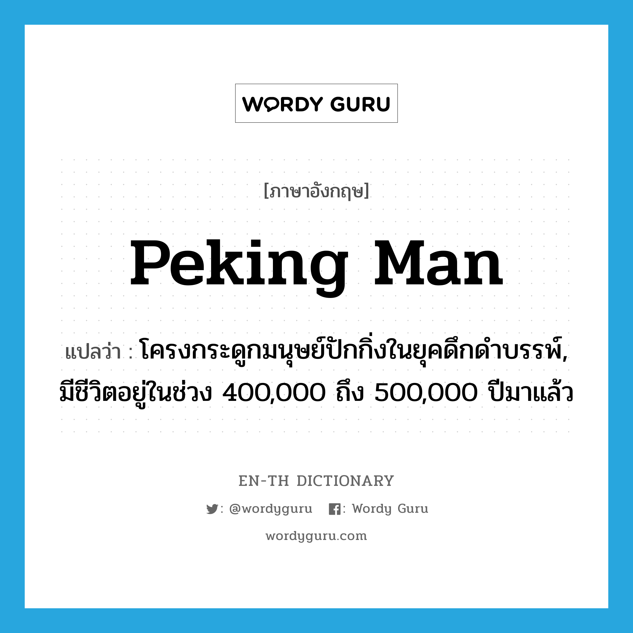 Peking Man แปลว่า?, คำศัพท์ภาษาอังกฤษ Peking Man แปลว่า โครงกระดูกมนุษย์ปักกิ่งในยุคดึกดำบรรพ์, มีชีวิตอยู่ในช่วง 400,000 ถึง 500,000 ปีมาแล้ว ประเภท N หมวด N