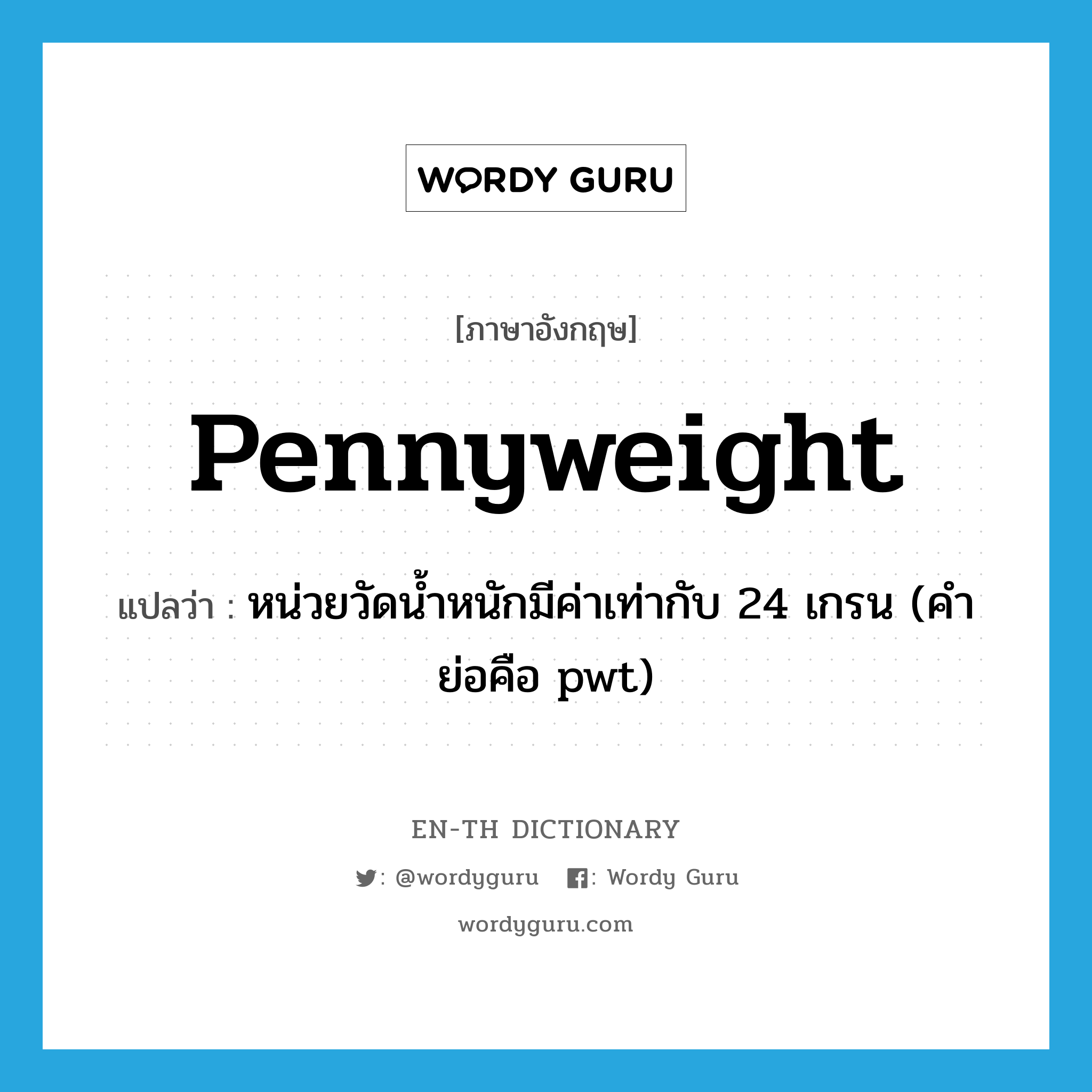 pennyweight แปลว่า?, คำศัพท์ภาษาอังกฤษ pennyweight แปลว่า หน่วยวัดน้ำหนักมีค่าเท่ากับ 24 เกรน (คำย่อคือ pwt) ประเภท N หมวด N