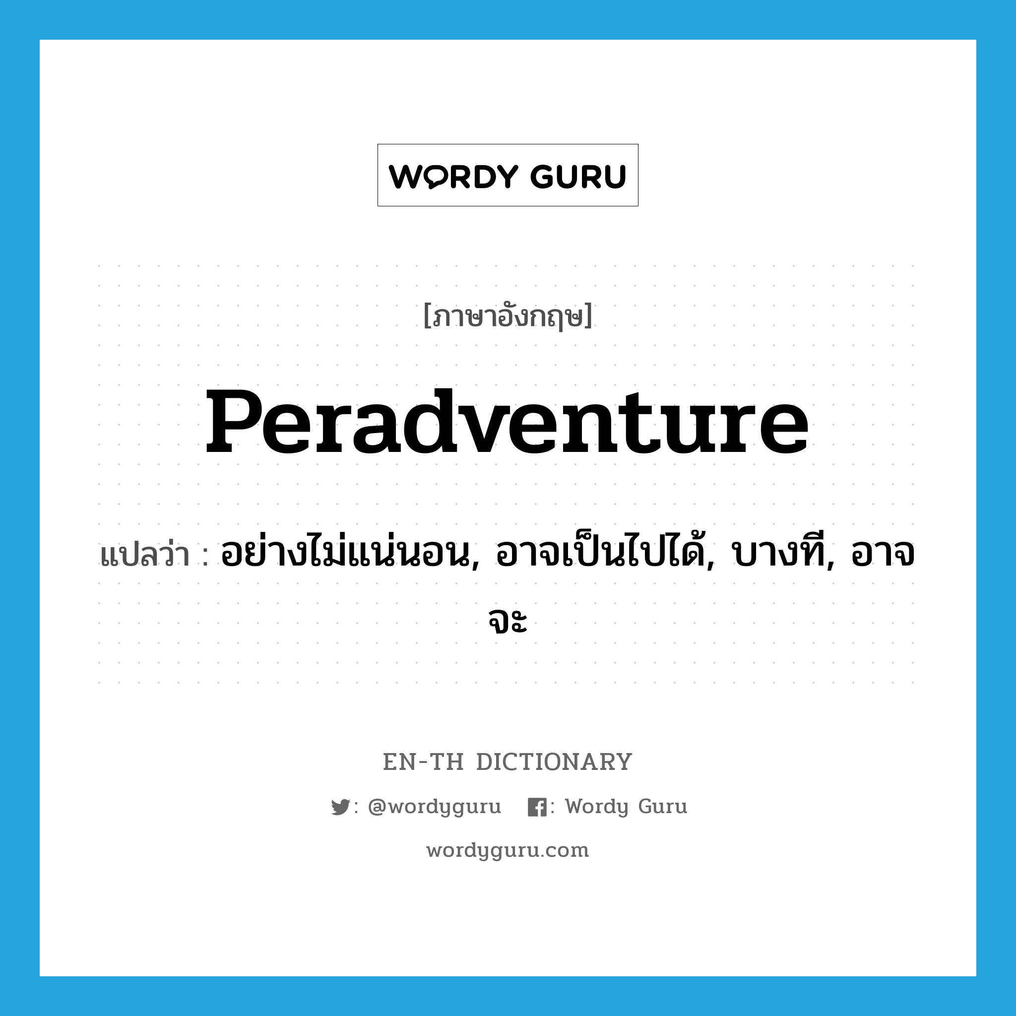 peradventure แปลว่า?, คำศัพท์ภาษาอังกฤษ peradventure แปลว่า อย่างไม่แน่นอน, อาจเป็นไปได้, บางที, อาจจะ ประเภท ADV หมวด ADV