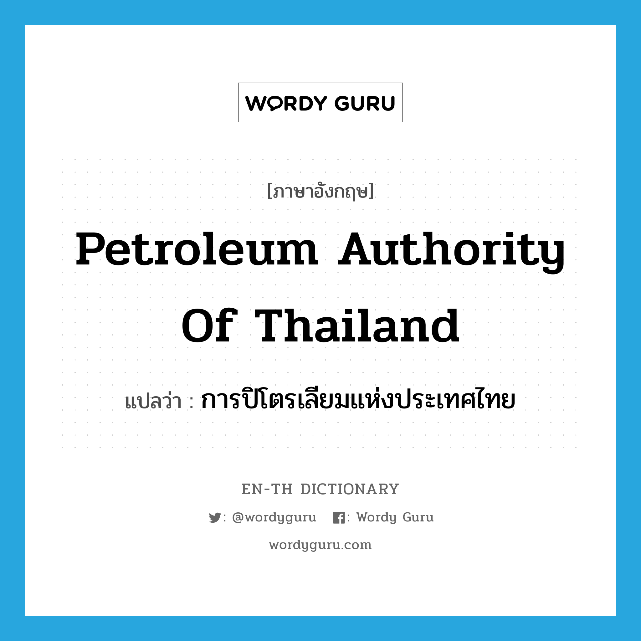 การปิโตรเลียมแห่งประเทศไทย ภาษาอังกฤษ?, คำศัพท์ภาษาอังกฤษ การปิโตรเลียมแห่งประเทศไทย แปลว่า Petroleum Authority of Thailand ประเภท N หมวด N