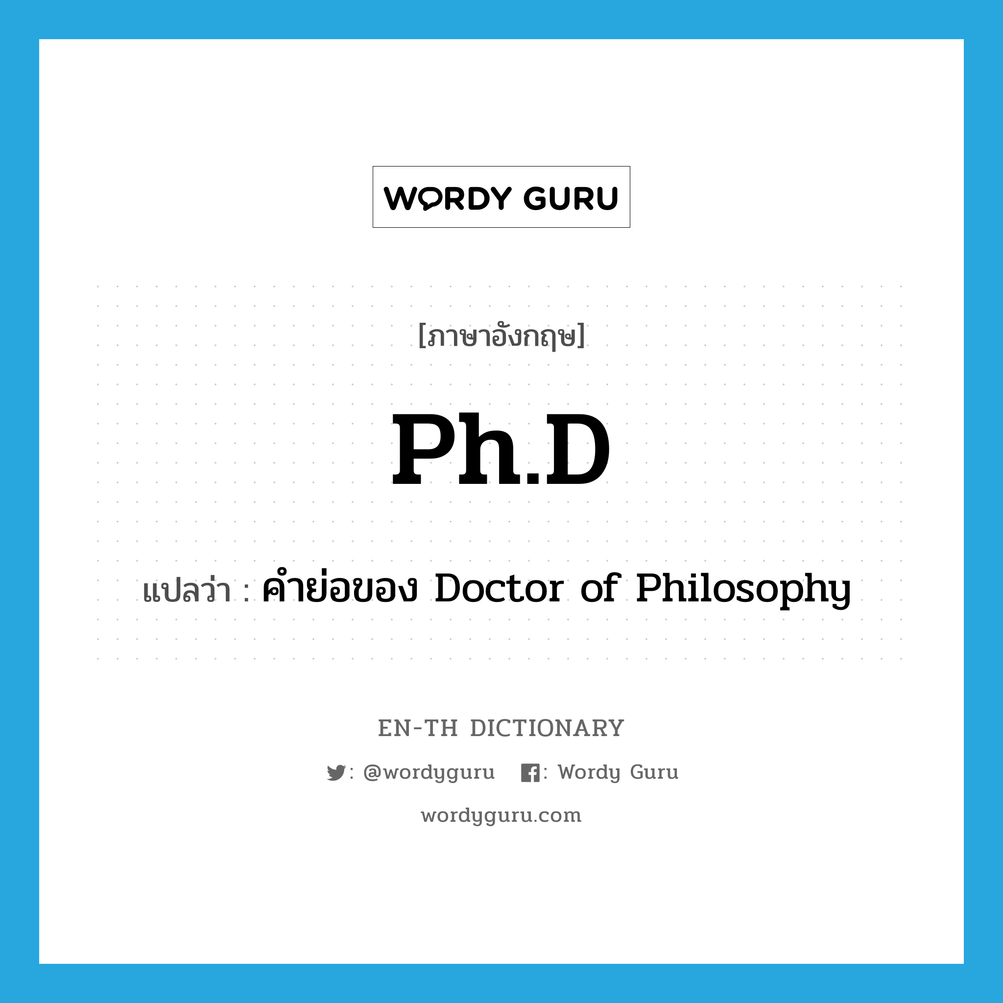 Ph.D. แปลว่า?, คำศัพท์ภาษาอังกฤษ Ph.D แปลว่า คำย่อของ Doctor of Philosophy ประเภท ABBR หมวด ABBR