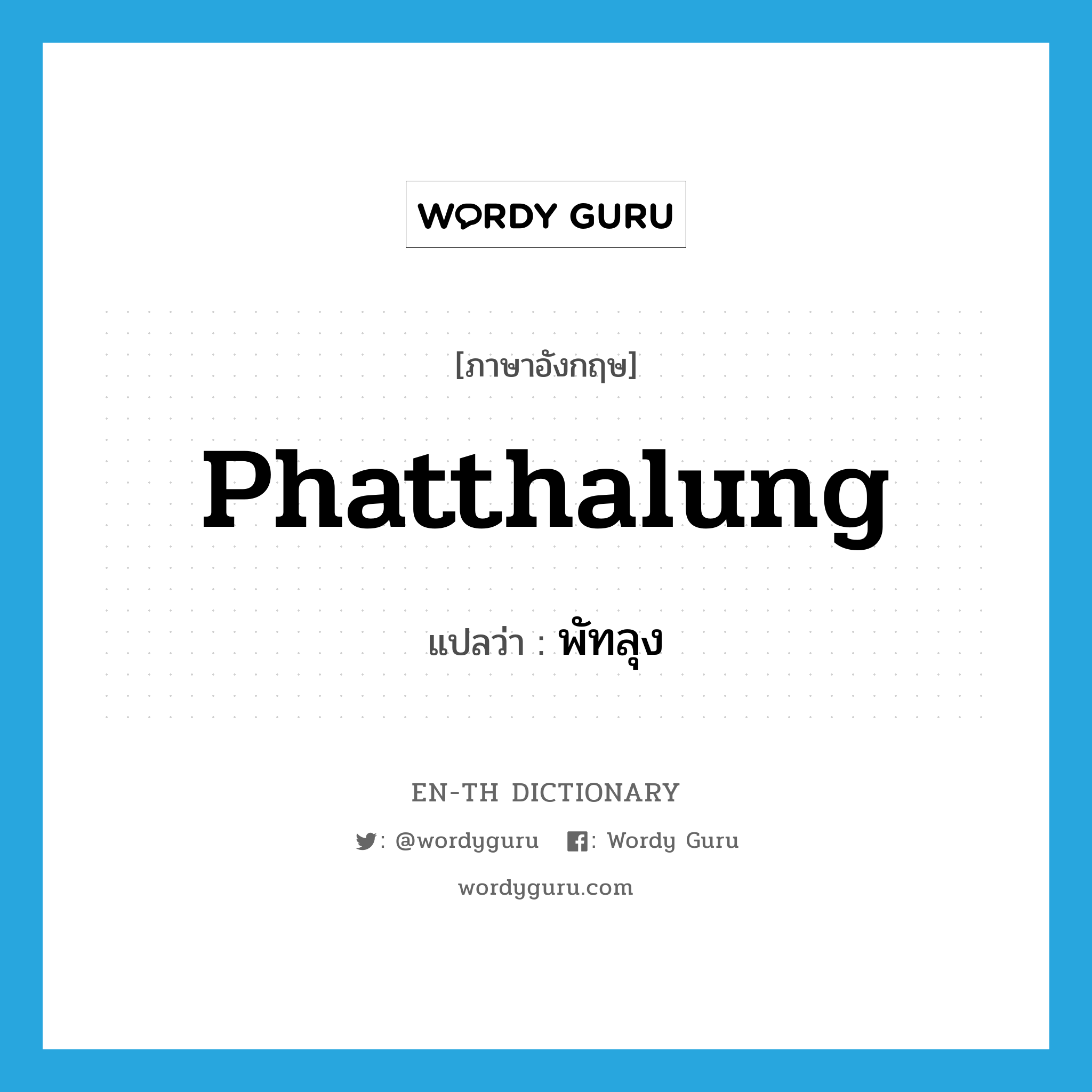 Phatthalung แปลว่า?, คำศัพท์ภาษาอังกฤษ Phatthalung แปลว่า พัทลุง ประเภท N หมวด N