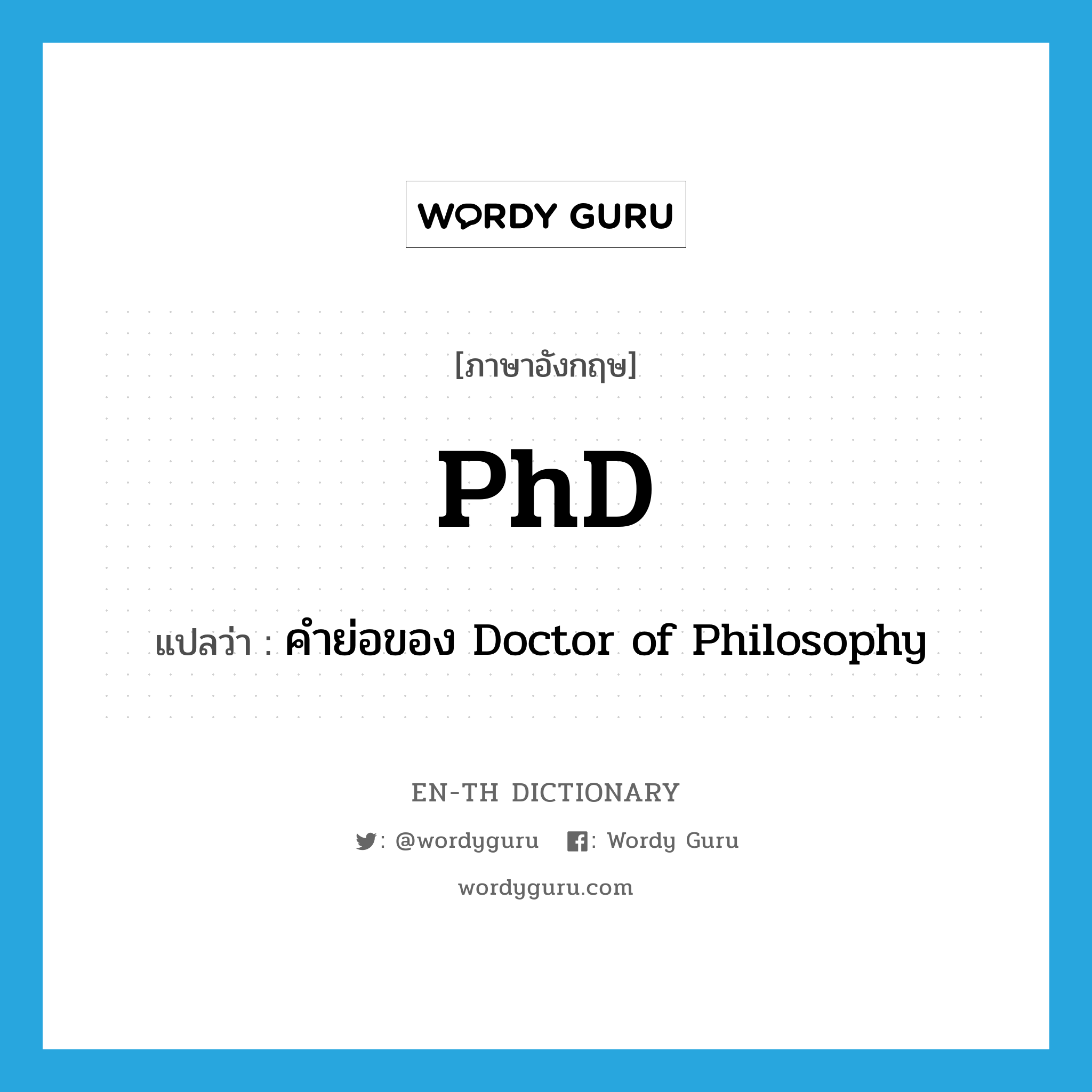 PhD แปลว่า?, คำศัพท์ภาษาอังกฤษ PhD แปลว่า คำย่อของ Doctor of Philosophy ประเภท ABBR หมวด ABBR