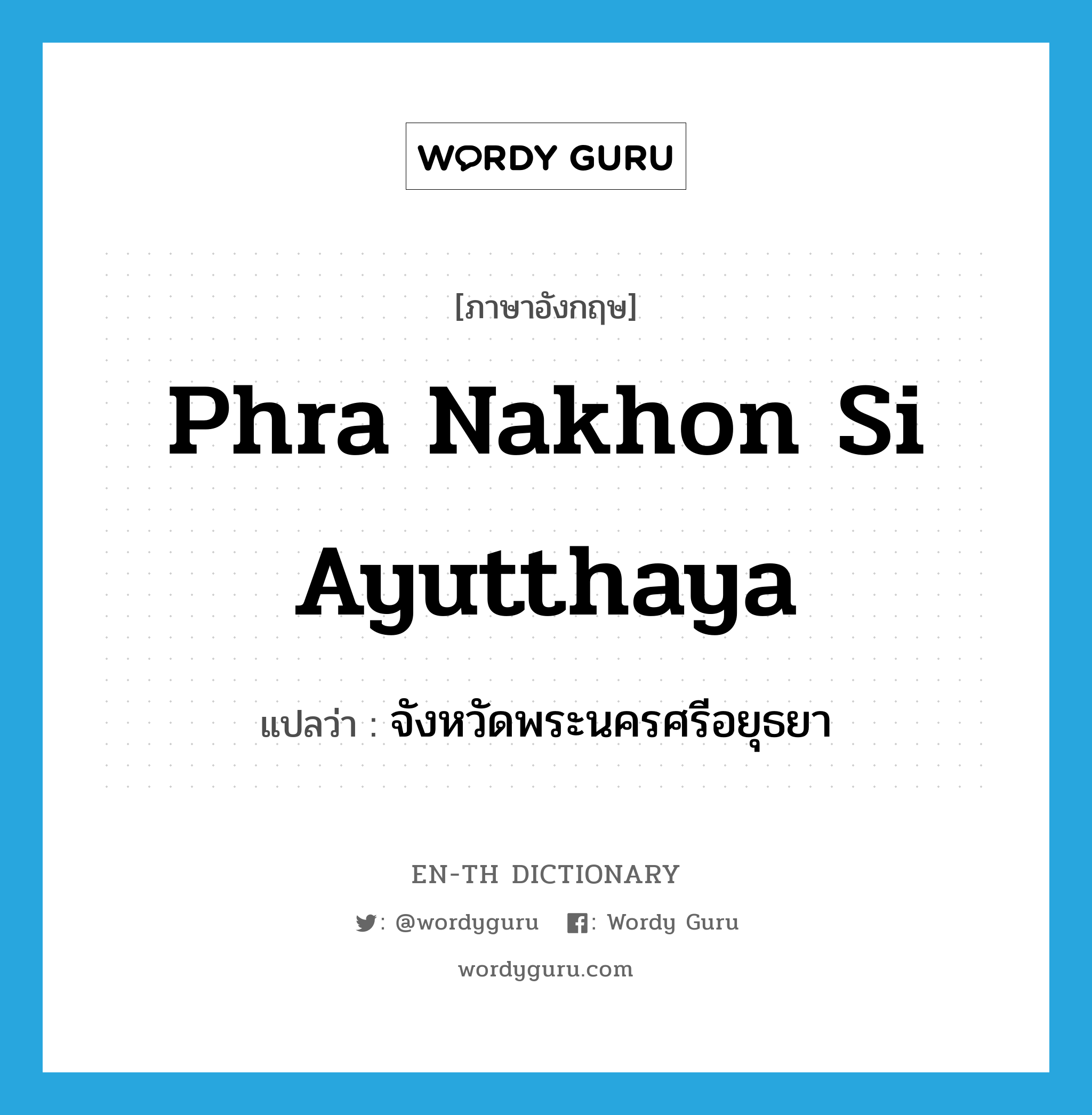 จังหวัดพระนครศรีอยุธยา ภาษาอังกฤษ?, คำศัพท์ภาษาอังกฤษ จังหวัดพระนครศรีอยุธยา แปลว่า Phra Nakhon Si Ayutthaya ประเภท N หมวด N