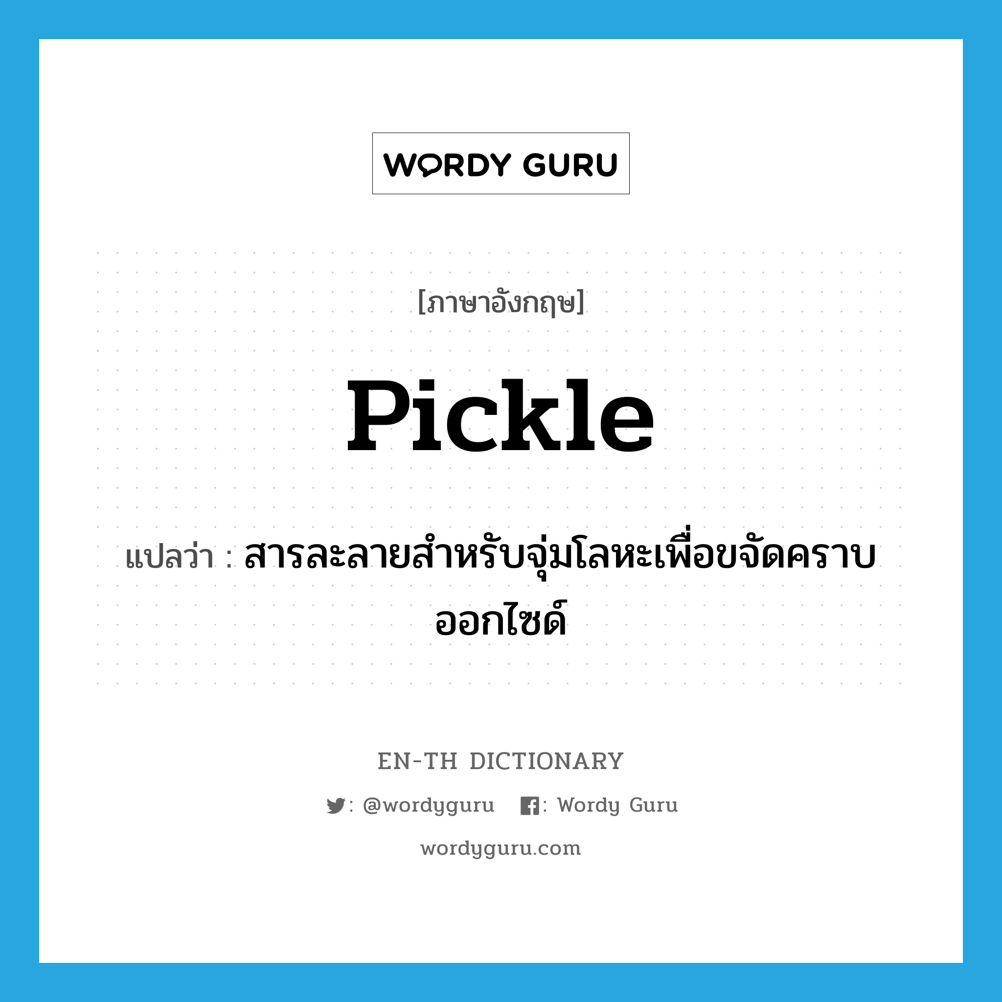 pickle แปลว่า?, คำศัพท์ภาษาอังกฤษ pickle แปลว่า สารละลายสำหรับจุ่มโลหะเพื่อขจัดคราบออกไซด์ ประเภท N หมวด N