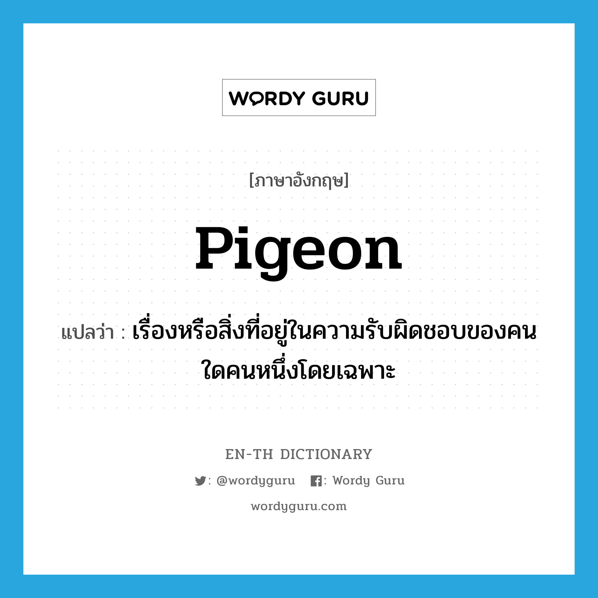 pigeon แปลว่า?, คำศัพท์ภาษาอังกฤษ pigeon แปลว่า เรื่องหรือสิ่งที่อยู่ในความรับผิดชอบของคนใดคนหนึ่งโดยเฉพาะ ประเภท N หมวด N