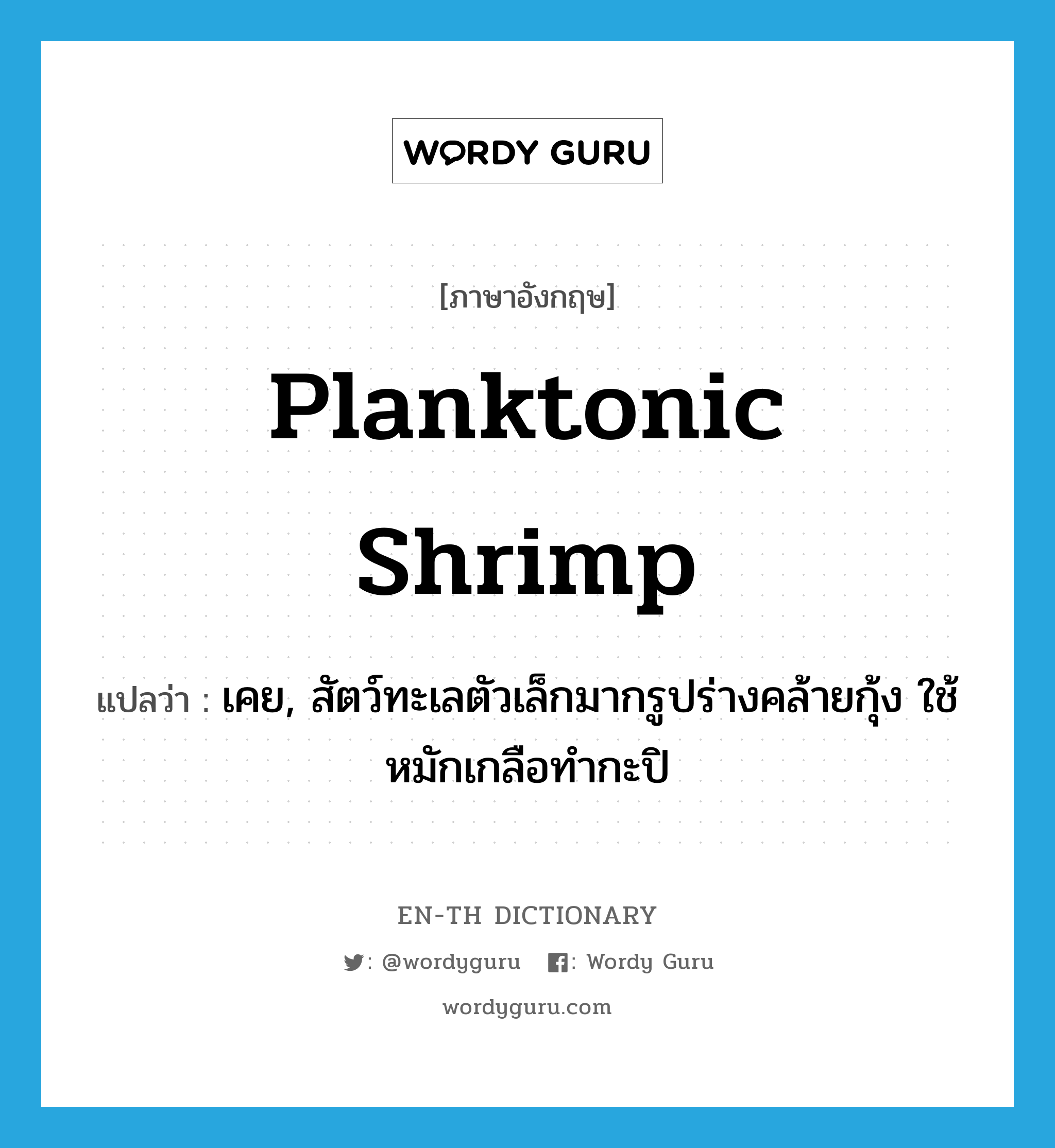 planktonic shrimp แปลว่า?, คำศัพท์ภาษาอังกฤษ planktonic shrimp แปลว่า เคย, สัตว์ทะเลตัวเล็กมากรูปร่างคล้ายกุ้ง ใช้หมักเกลือทำกะปิ ประเภท N หมวด N