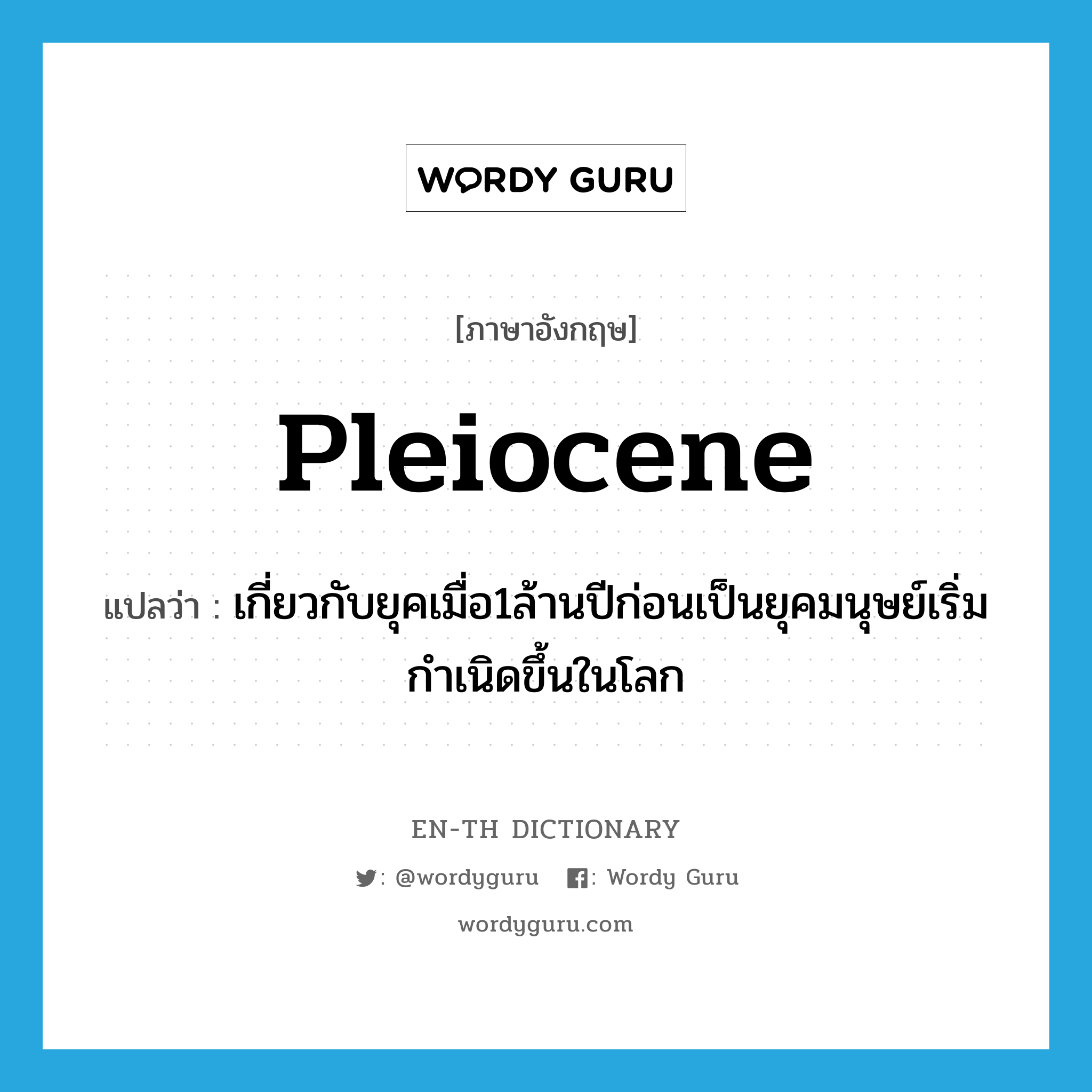Pleiocene แปลว่า?, คำศัพท์ภาษาอังกฤษ Pleiocene แปลว่า เกี่ยวกับยุคเมื่อ1ล้านปีก่อนเป็นยุคมนุษย์เริ่มกำเนิดขึ้นในโลก ประเภท ADJ หมวด ADJ
