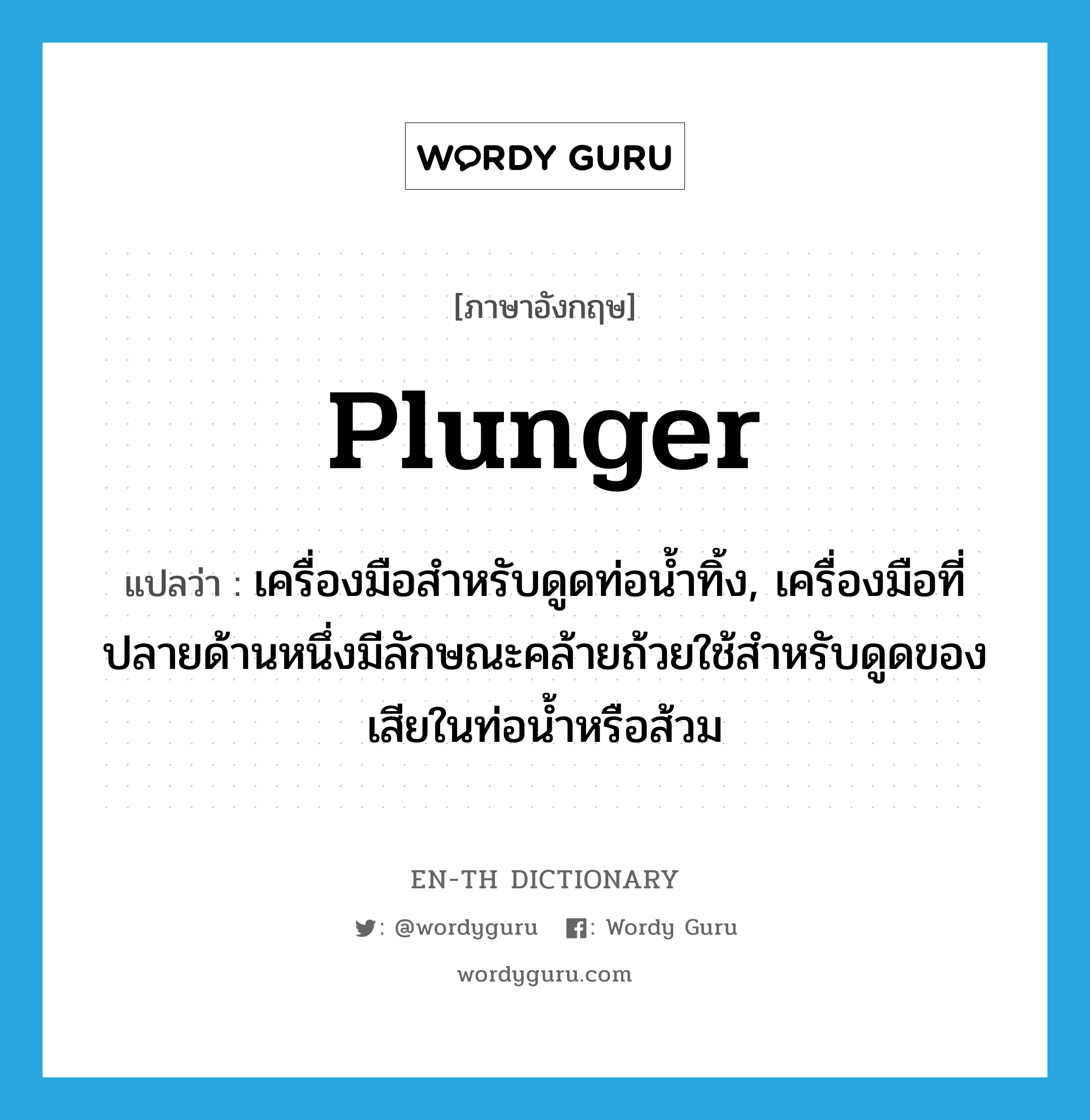plunger แปลว่า?, คำศัพท์ภาษาอังกฤษ plunger แปลว่า เครื่องมือสำหรับดูดท่อน้ำทิ้ง, เครื่องมือที่ปลายด้านหนึ่งมีลักษณะคล้ายถ้วยใช้สำหรับดูดของเสียในท่อน้ำหรือส้วม ประเภท N หมวด N