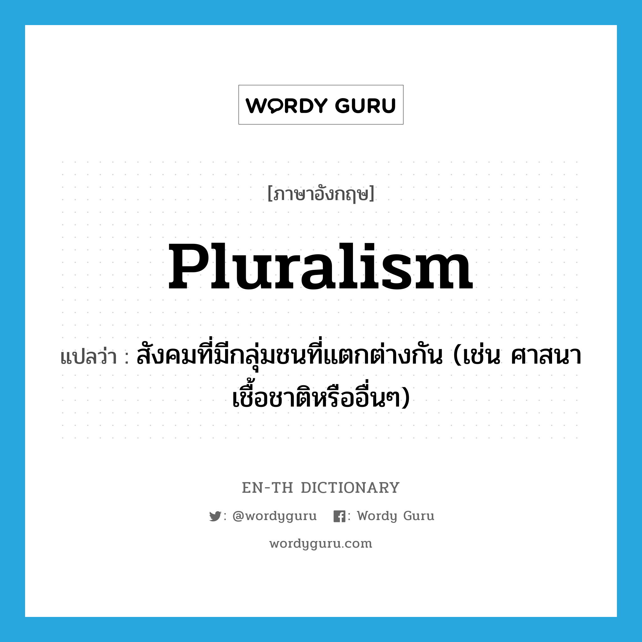 pluralism แปลว่า?, คำศัพท์ภาษาอังกฤษ pluralism แปลว่า สังคมที่มีกลุ่มชนที่แตกต่างกัน (เช่น ศาสนา เชื้อชาติหรืออื่นๆ) ประเภท N หมวด N