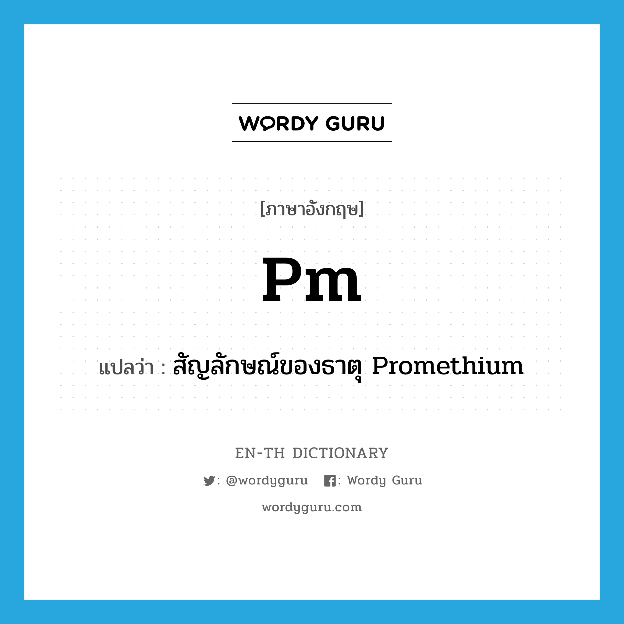 PM แปลว่า?, คำศัพท์ภาษาอังกฤษ Pm แปลว่า สัญลักษณ์ของธาตุ Promethium ประเภท N หมวด N