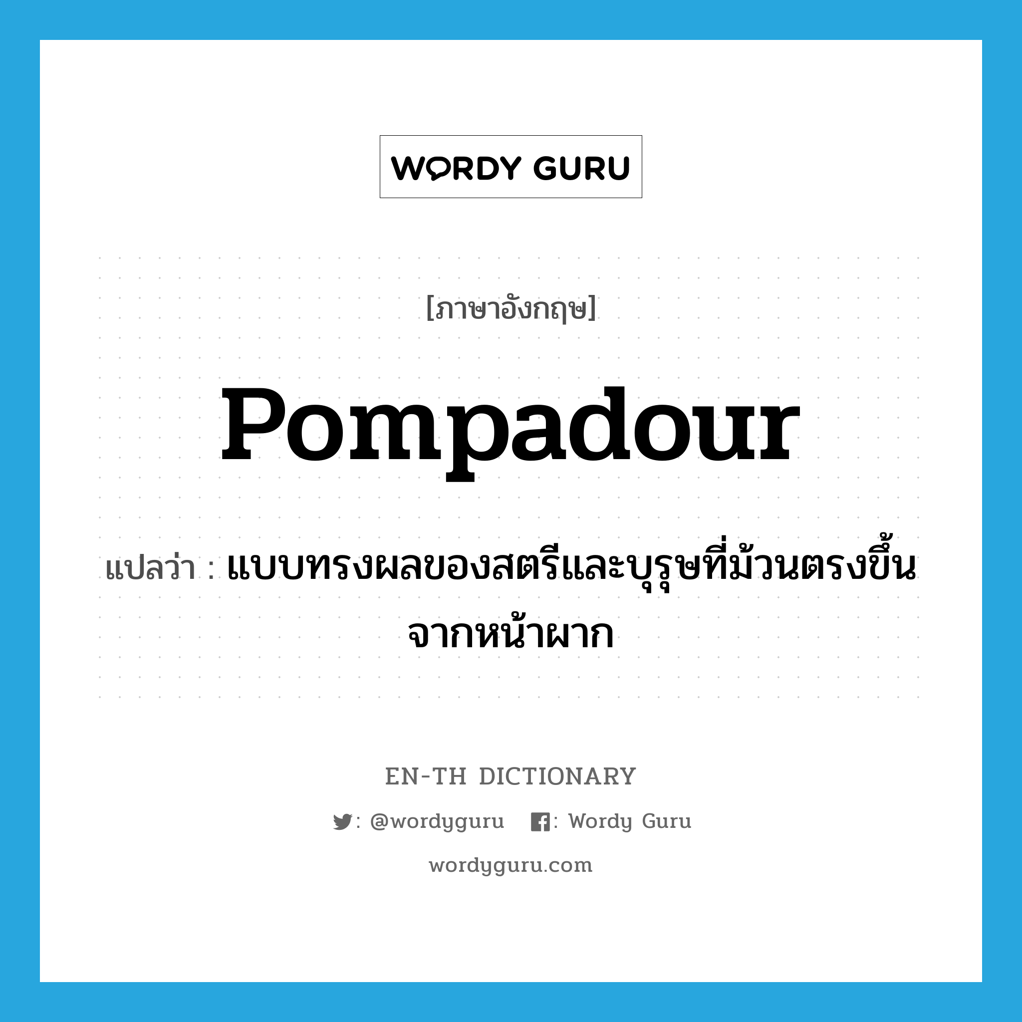 pompadour แปลว่า?, คำศัพท์ภาษาอังกฤษ pompadour แปลว่า แบบทรงผลของสตรีและบุรุษที่ม้วนตรงขึ้นจากหน้าผาก ประเภท N หมวด N