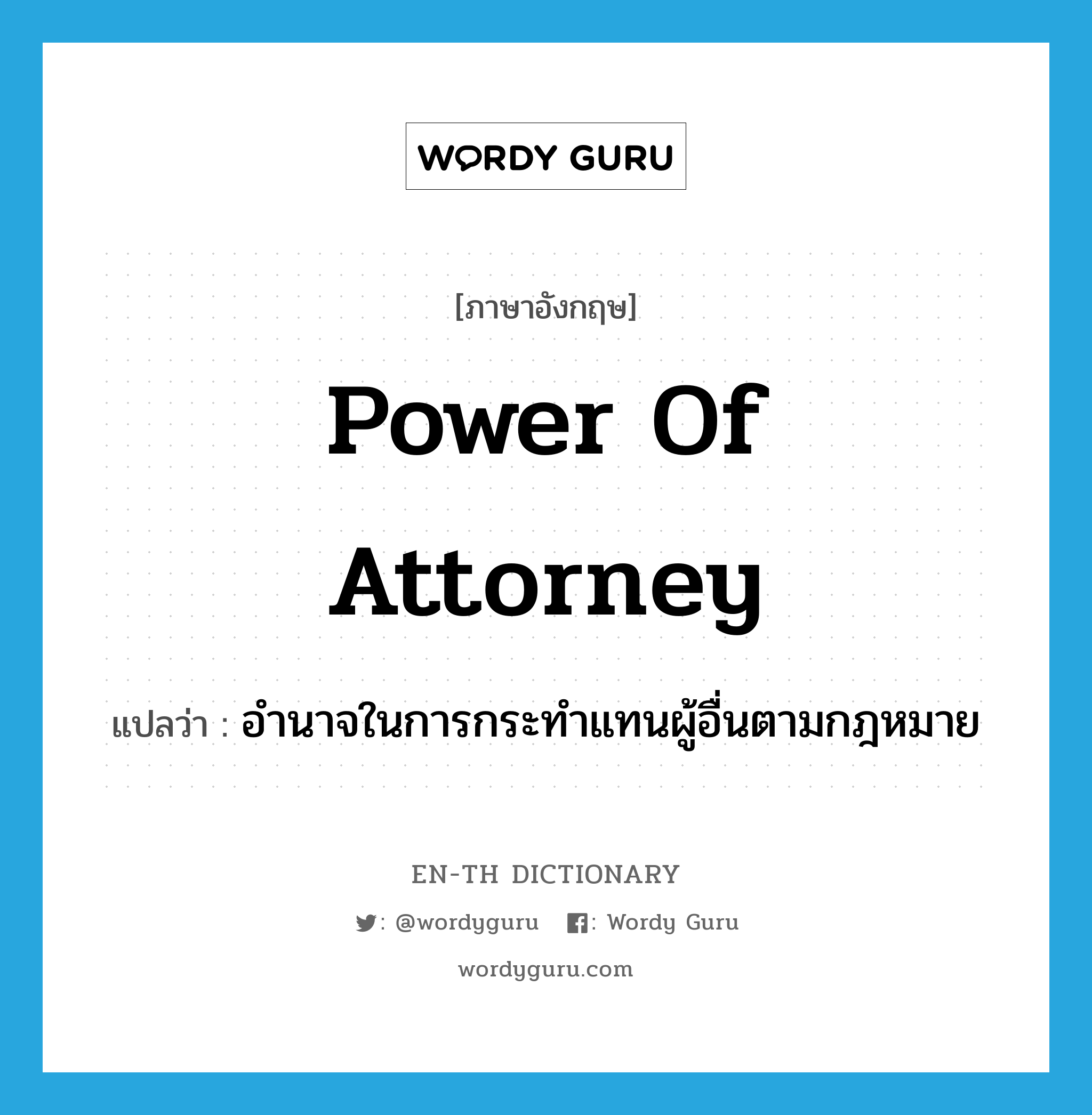 power of attorney แปลว่า?, คำศัพท์ภาษาอังกฤษ power of attorney แปลว่า อำนาจในการกระทำแทนผู้อื่นตามกฎหมาย ประเภท N หมวด N