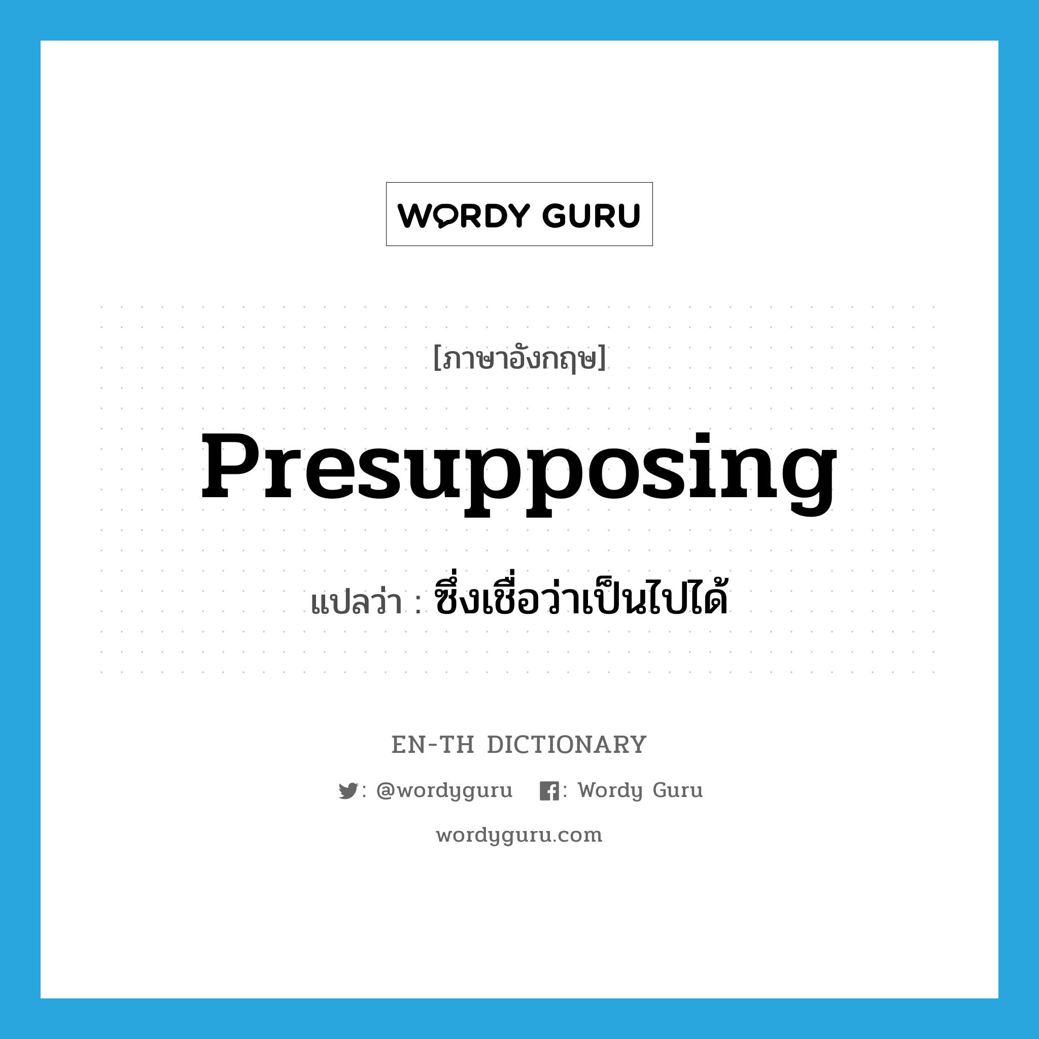 presupposing แปลว่า?, คำศัพท์ภาษาอังกฤษ presupposing แปลว่า ซึ่งเชื่อว่าเป็นไปได้ ประเภท ADJ หมวด ADJ
