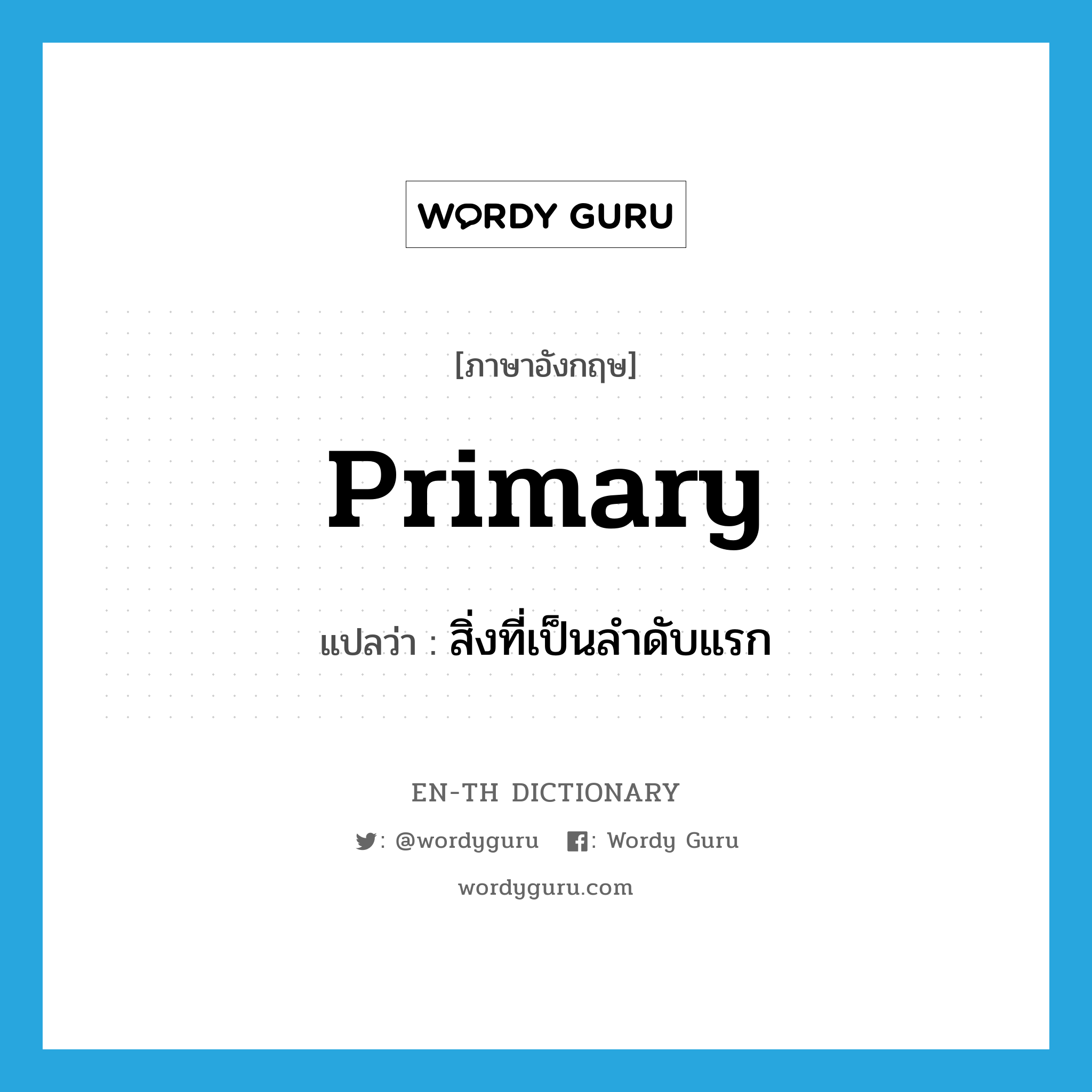 primary แปลว่า?, คำศัพท์ภาษาอังกฤษ primary แปลว่า สิ่งที่เป็นลำดับแรก ประเภท N หมวด N