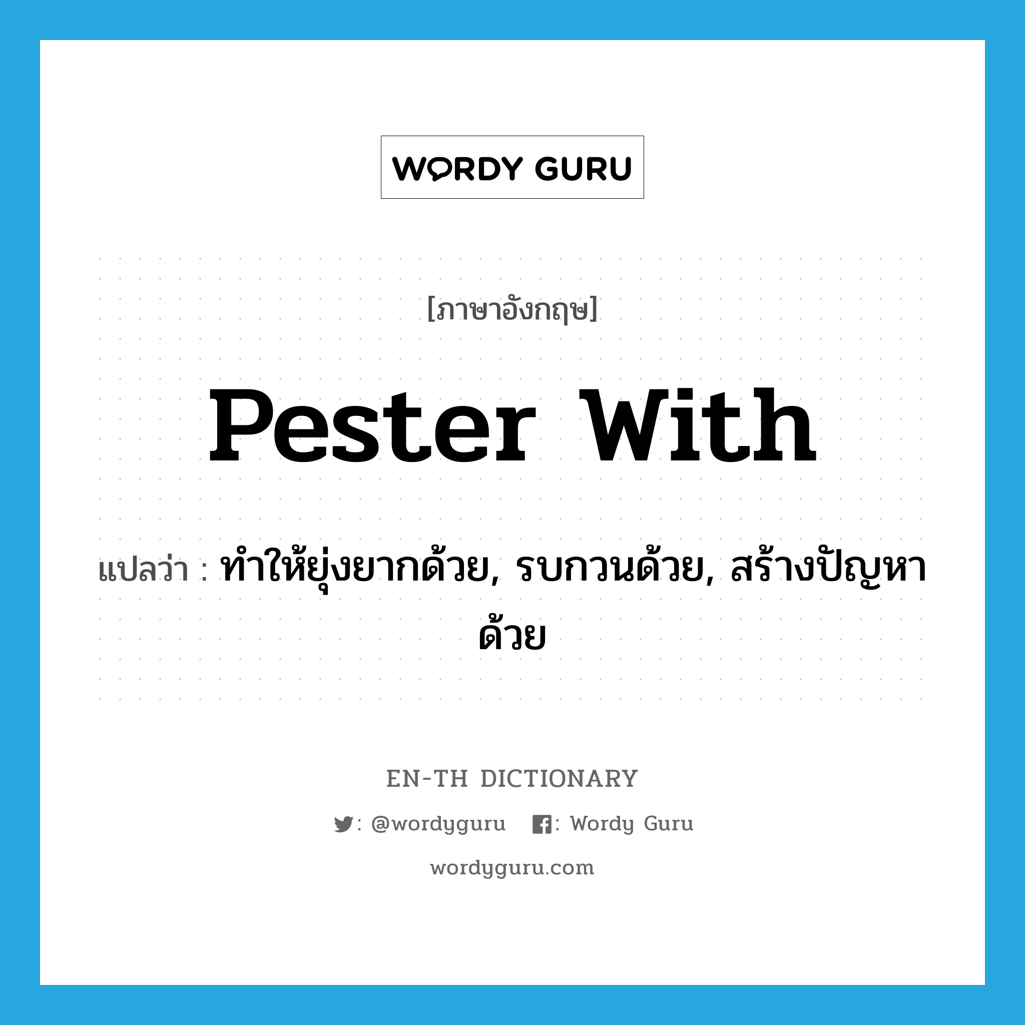 pester with แปลว่า?, คำศัพท์ภาษาอังกฤษ pester with แปลว่า ทำให้ยุ่งยากด้วย, รบกวนด้วย, สร้างปัญหาด้วย ประเภท PHRV หมวด PHRV