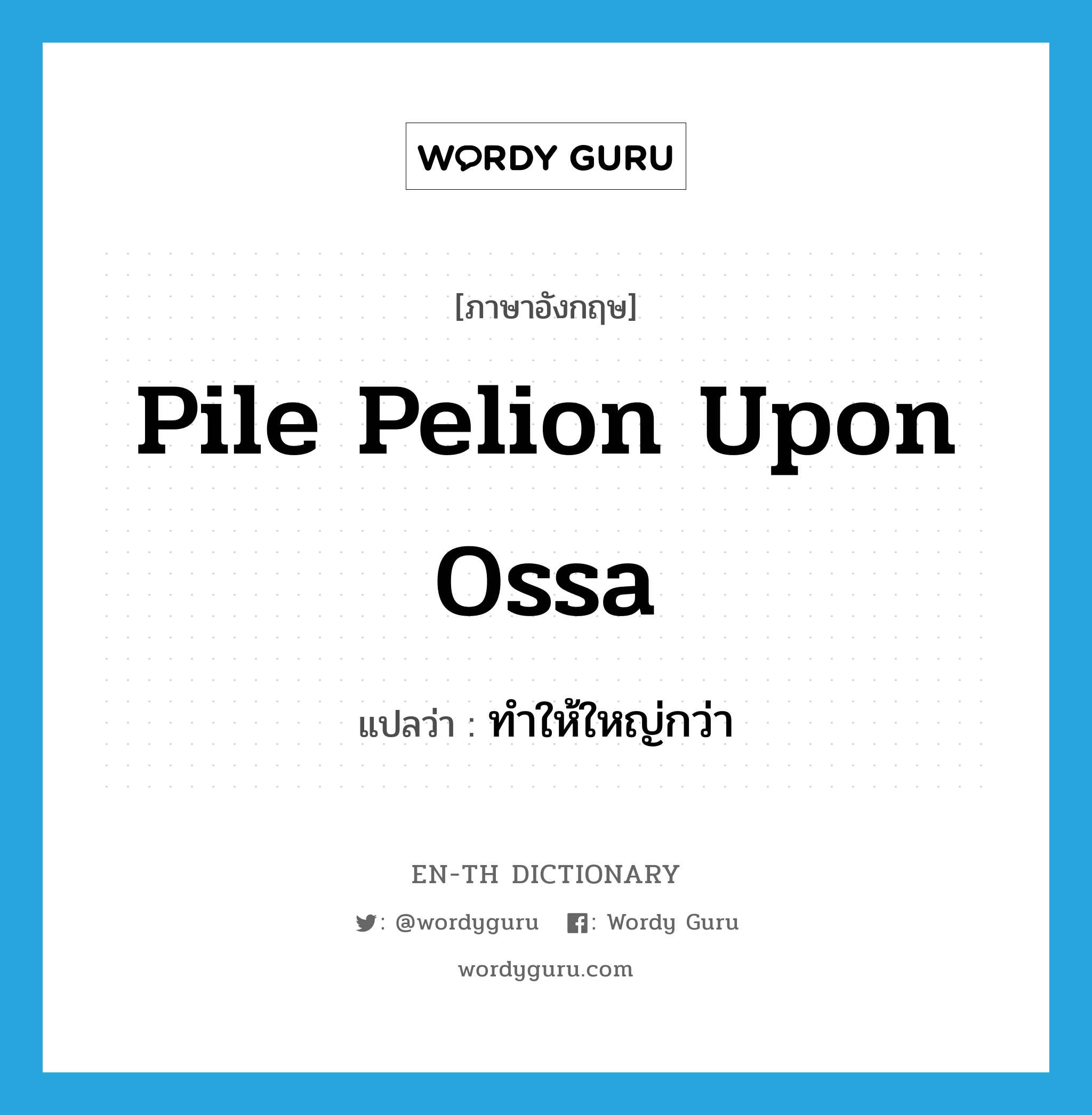 pile Pelion upon Ossa แปลว่า?, คำศัพท์ภาษาอังกฤษ pile Pelion upon Ossa แปลว่า ทำให้ใหญ่กว่า ประเภท IDM หมวด IDM