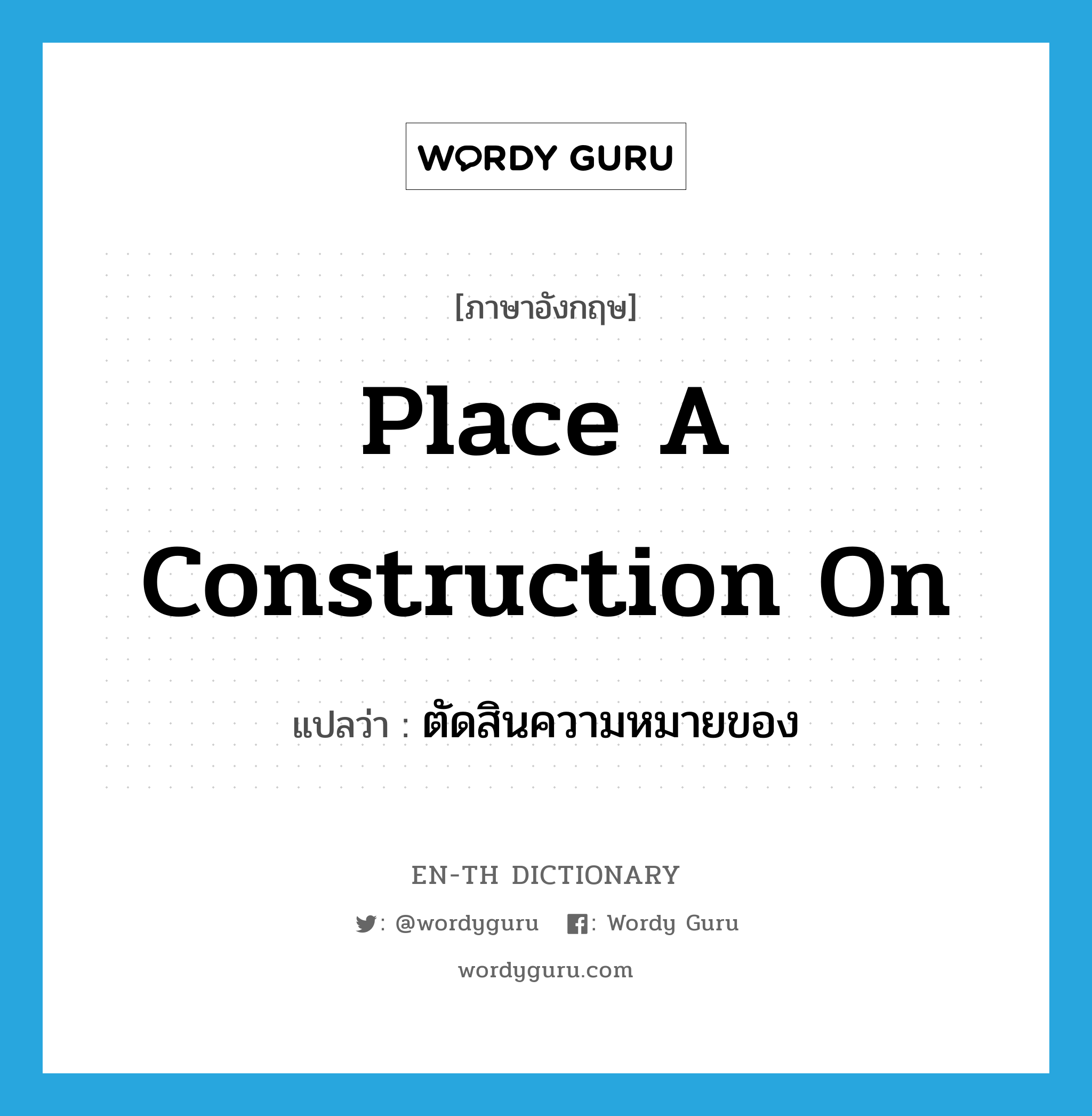 place a construction on แปลว่า?, คำศัพท์ภาษาอังกฤษ place a construction on แปลว่า ตัดสินความหมายของ ประเภท IDM หมวด IDM